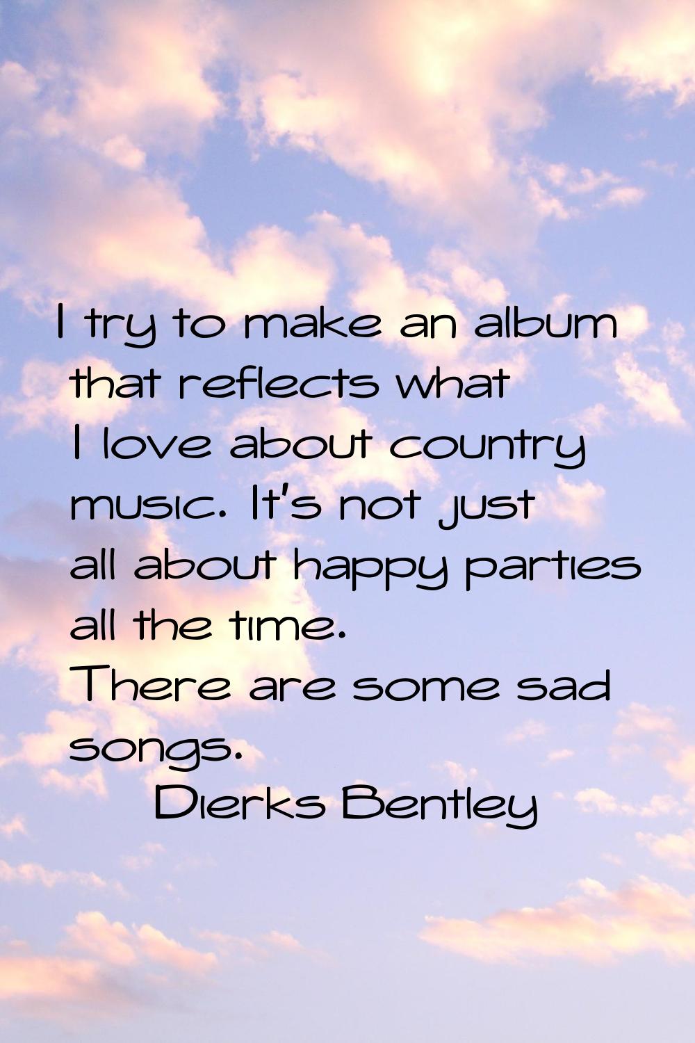 I try to make an album that reflects what I love about country music. It's not just all about happy