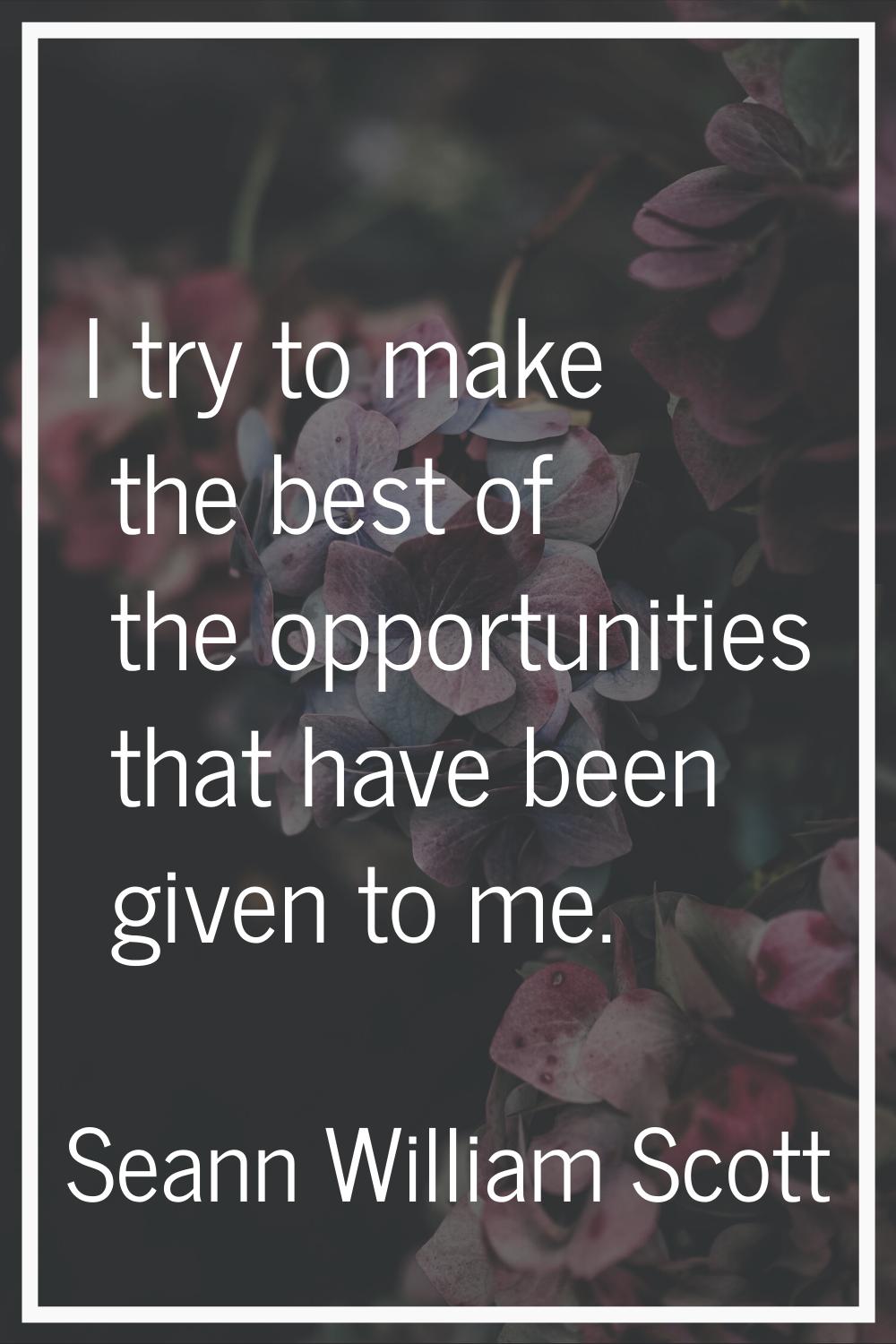 I try to make the best of the opportunities that have been given to me.