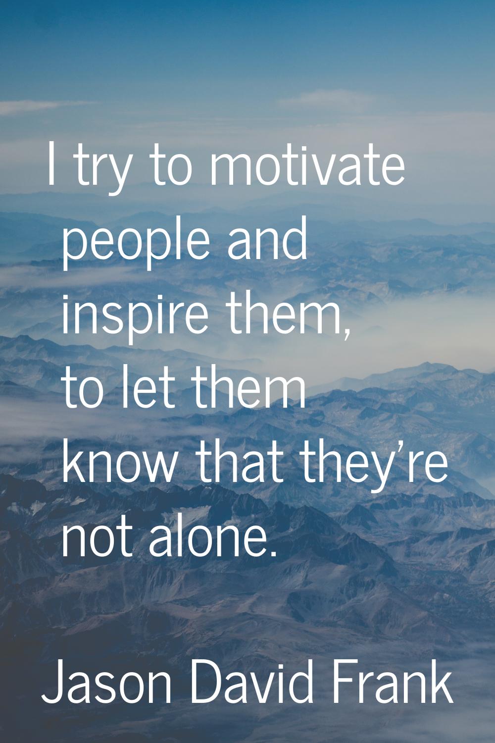 I try to motivate people and inspire them, to let them know that they're not alone.