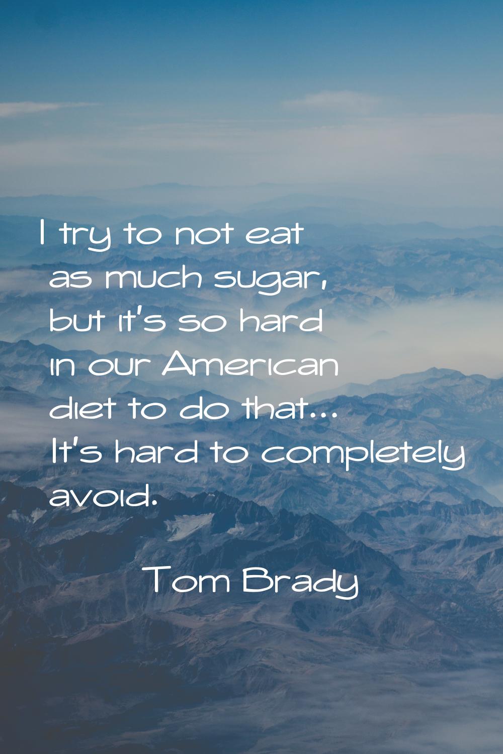 I try to not eat as much sugar, but it's so hard in our American diet to do that... It's hard to co