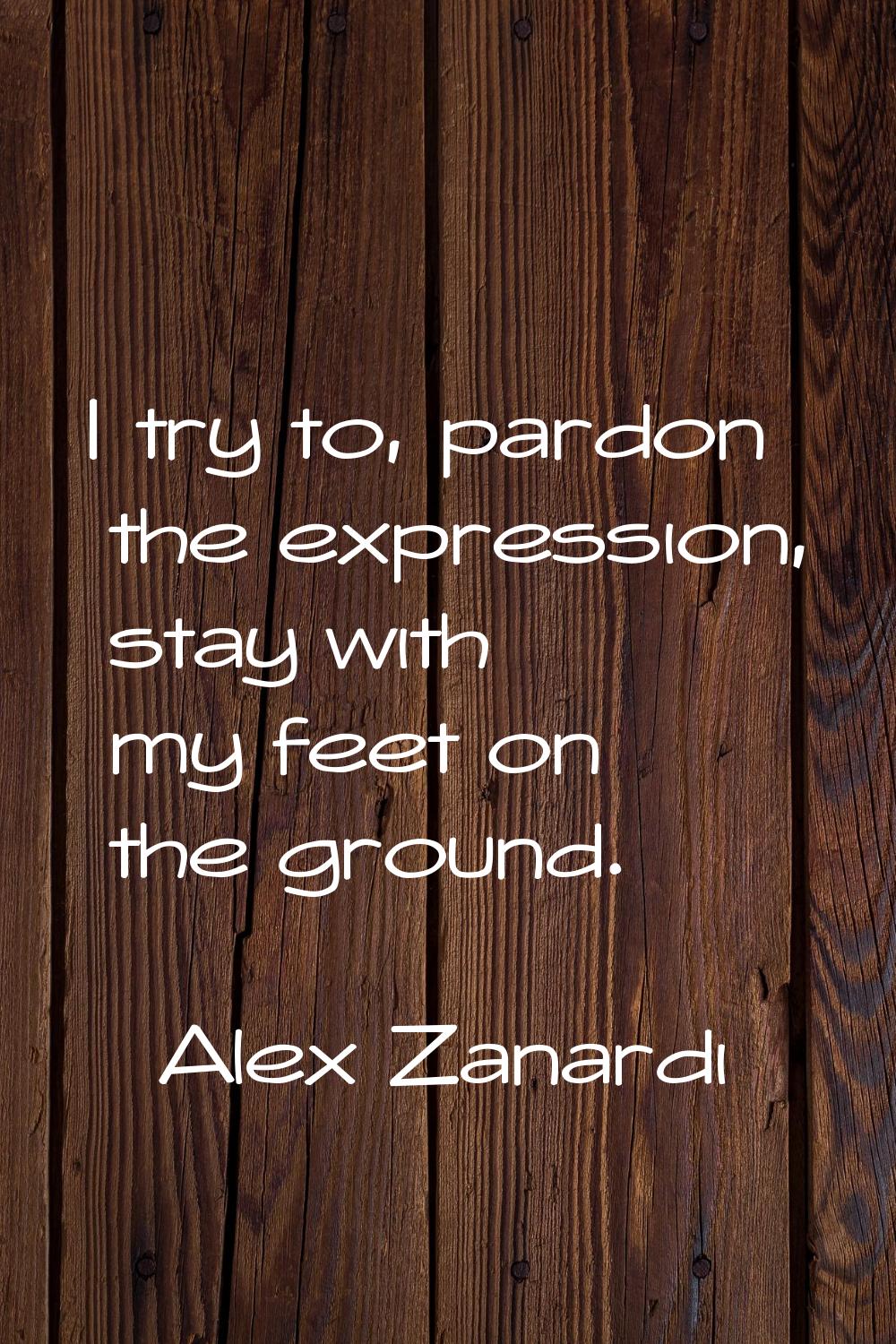 I try to, pardon the expression, stay with my feet on the ground.