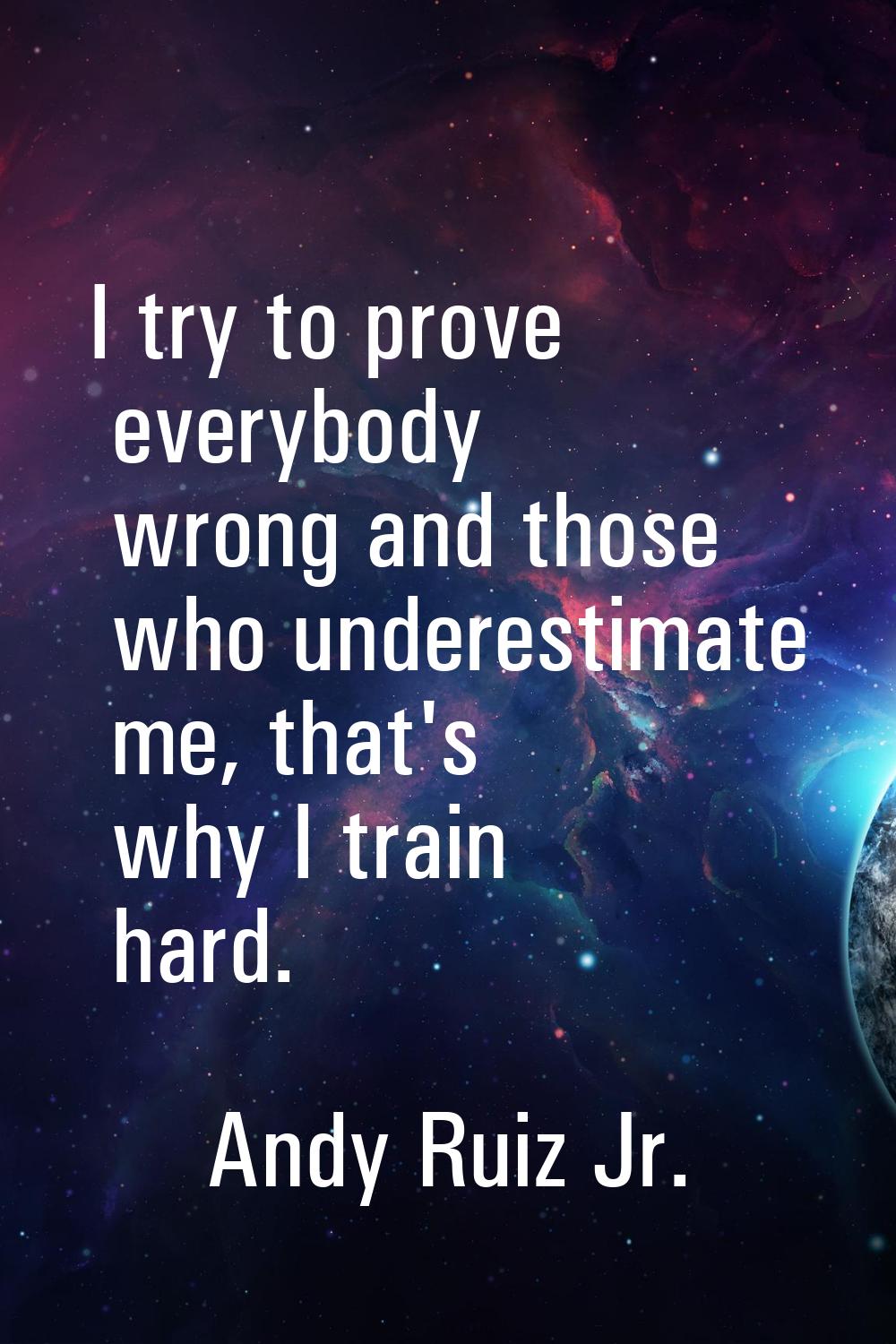 I try to prove everybody wrong and those who underestimate me, that's why I train hard.