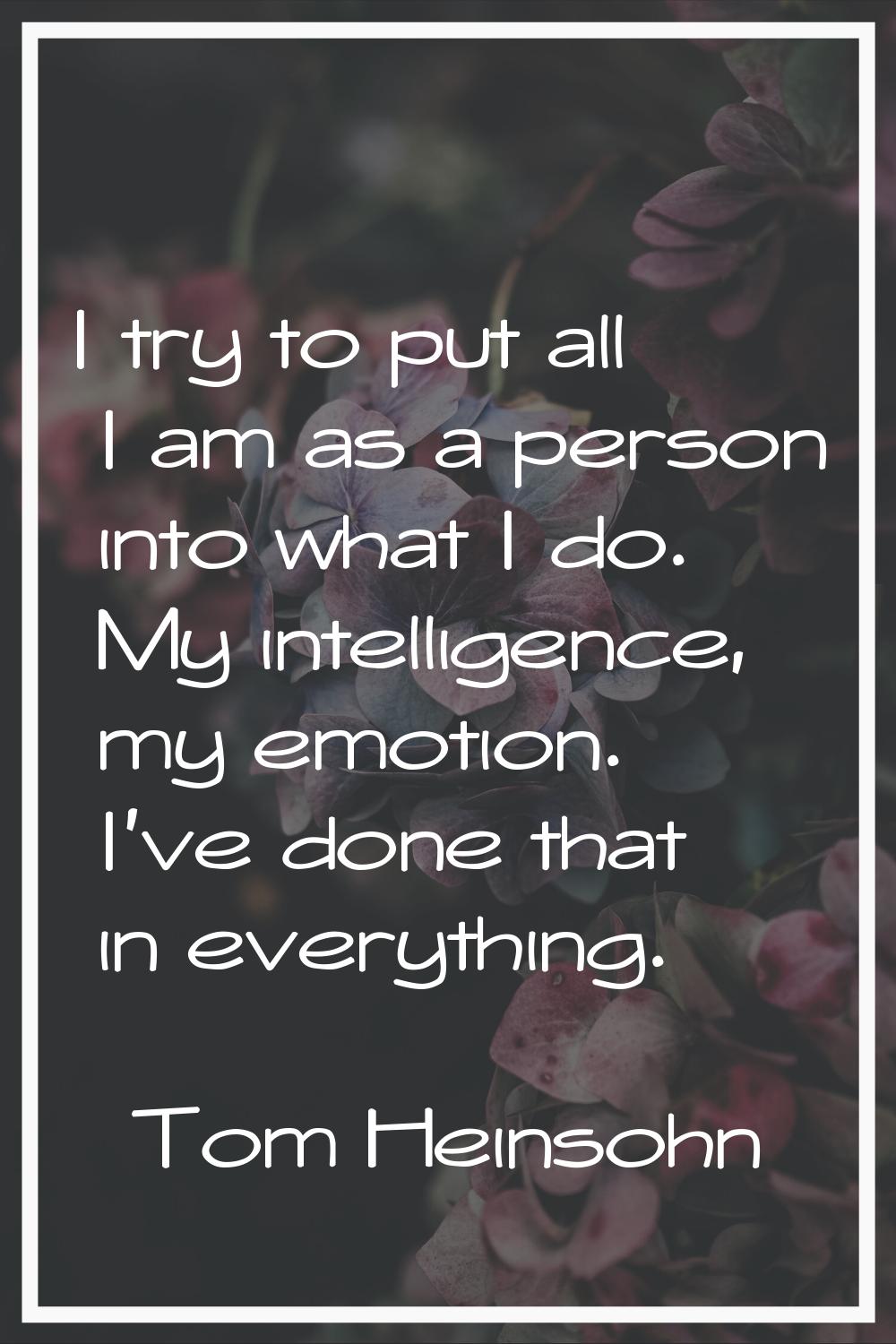 I try to put all I am as a person into what I do. My intelligence, my emotion. I've done that in ev