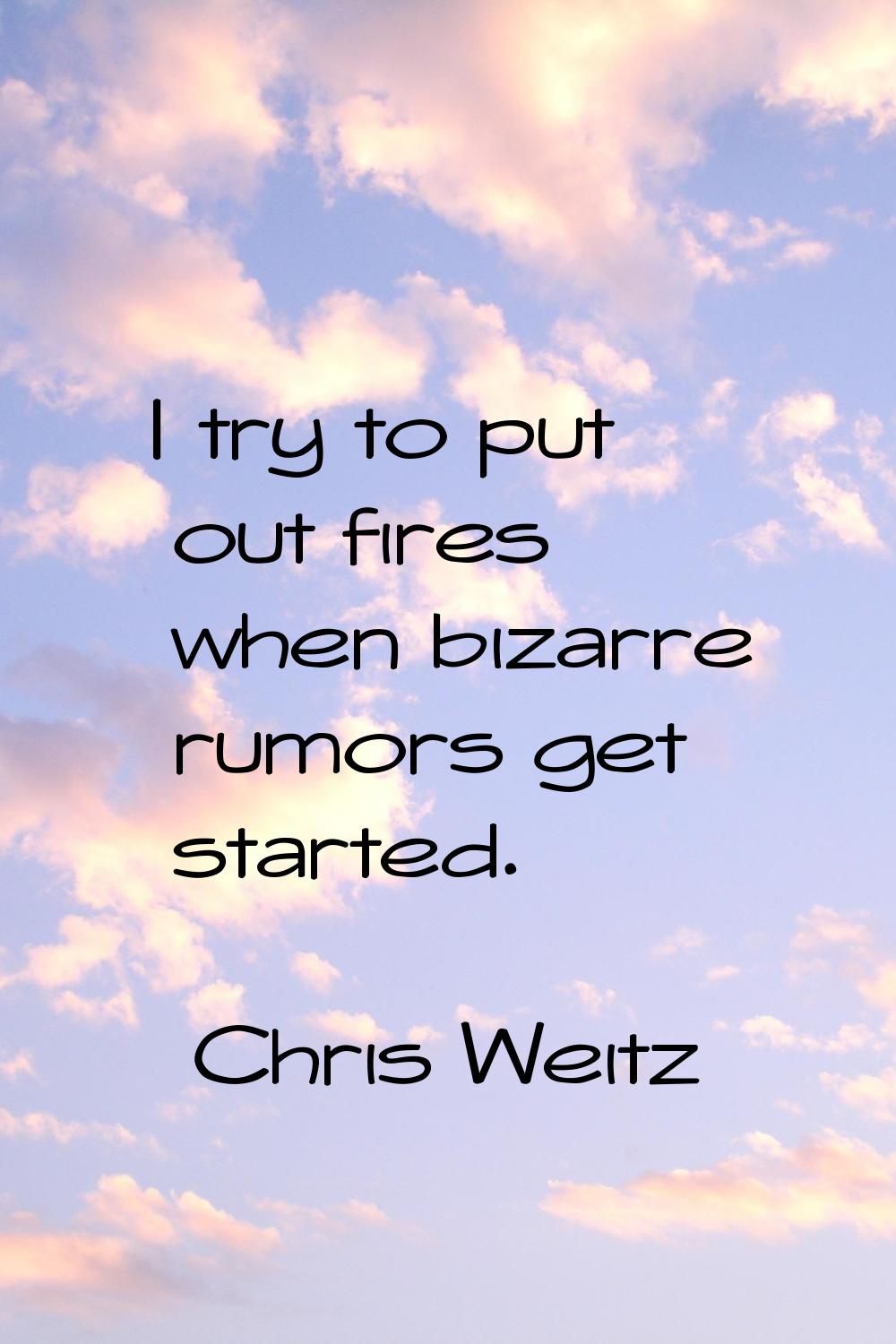 I try to put out fires when bizarre rumors get started.