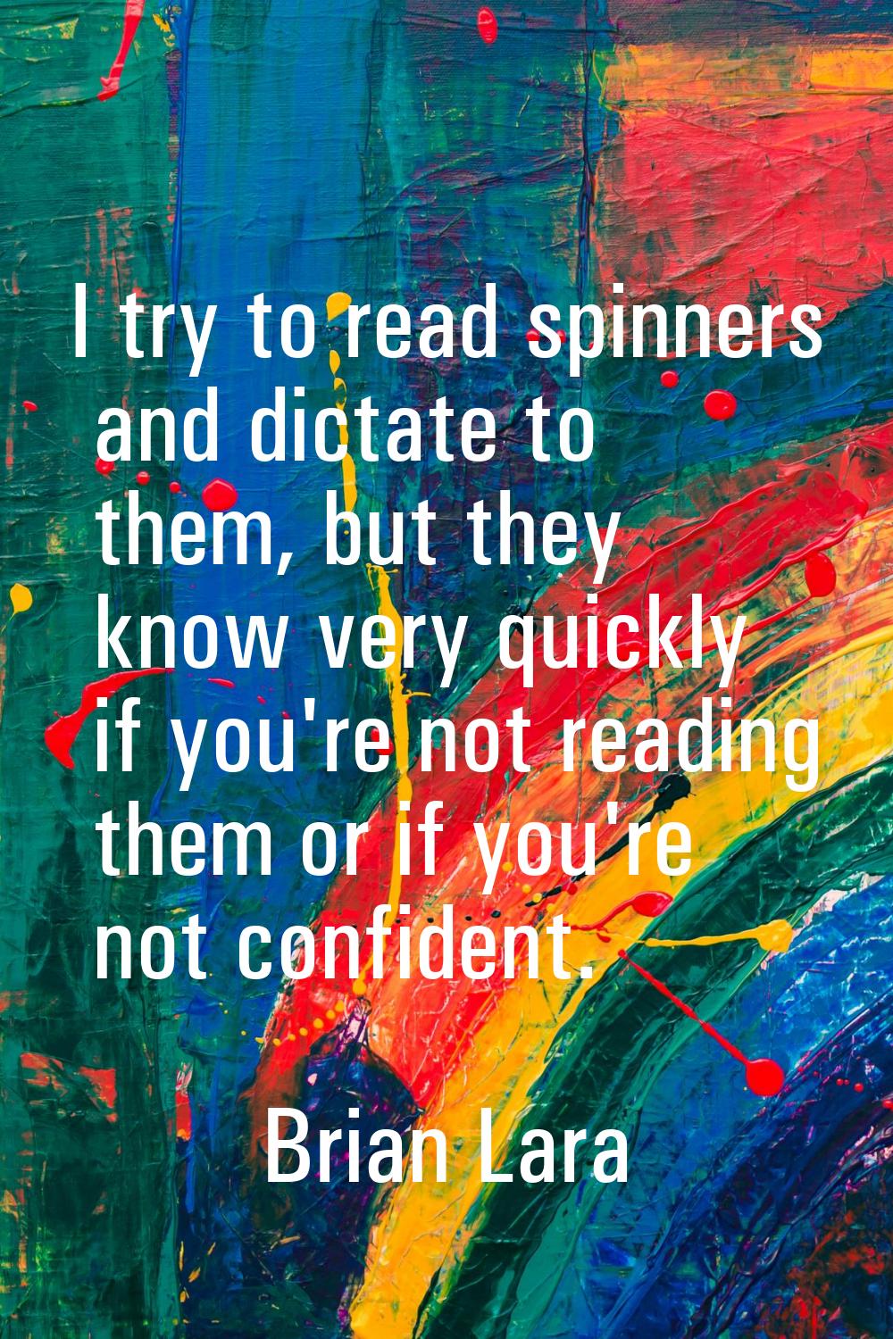 I try to read spinners and dictate to them, but they know very quickly if you're not reading them o