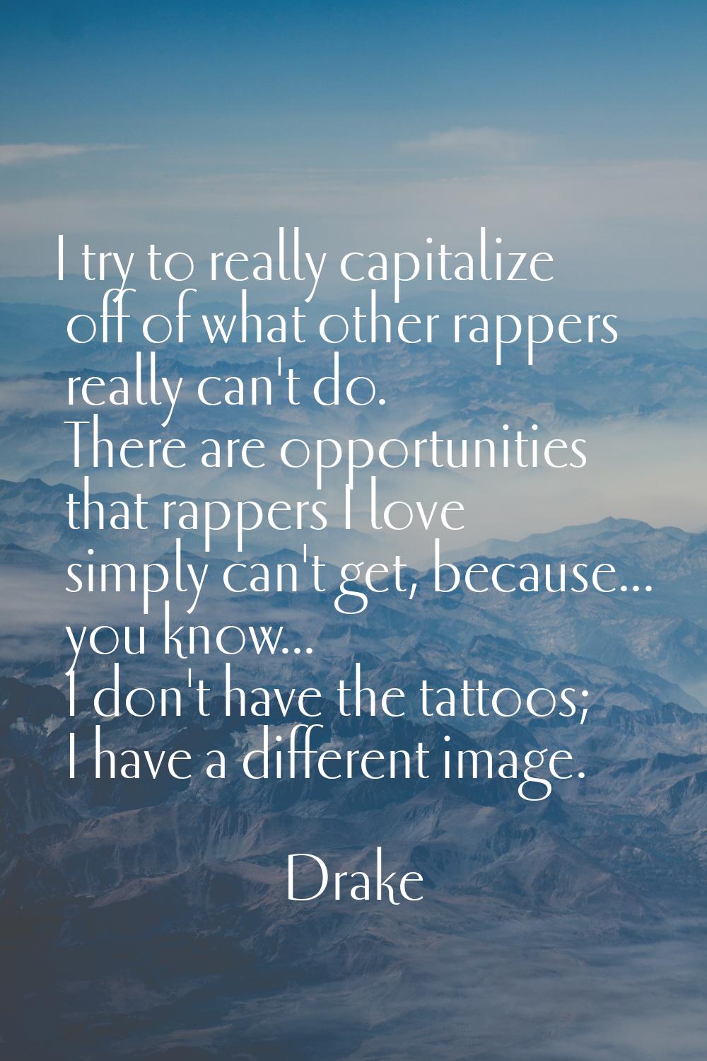 I try to really capitalize off of what other rappers really can't do. There are opportunities that 