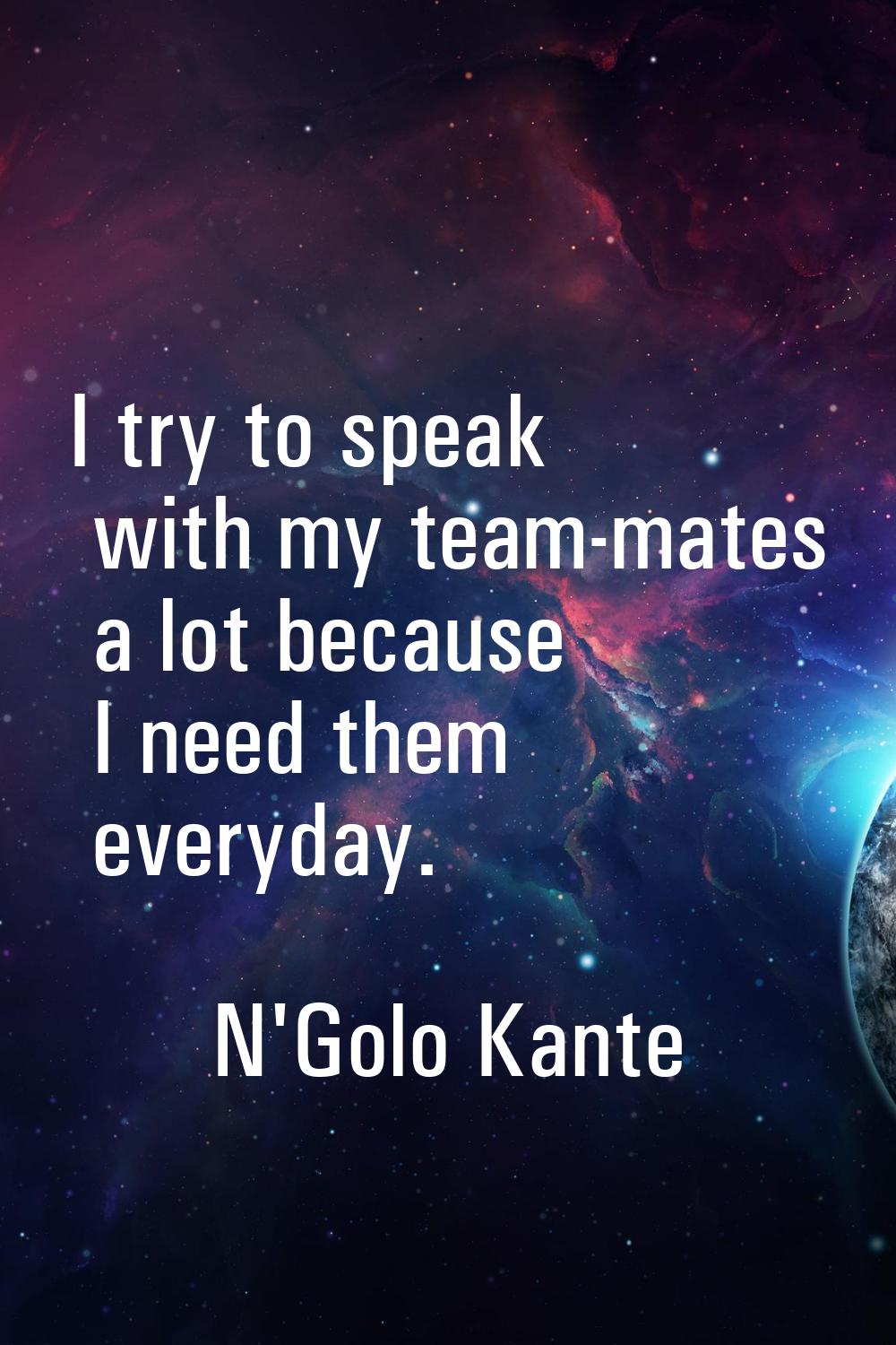 I try to speak with my team-mates a lot because I need them everyday.