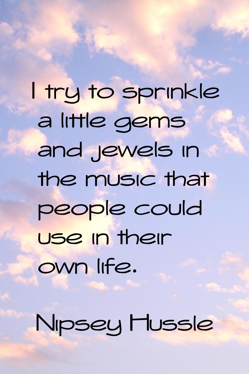 I try to sprinkle a little gems and jewels in the music that people could use in their own life.