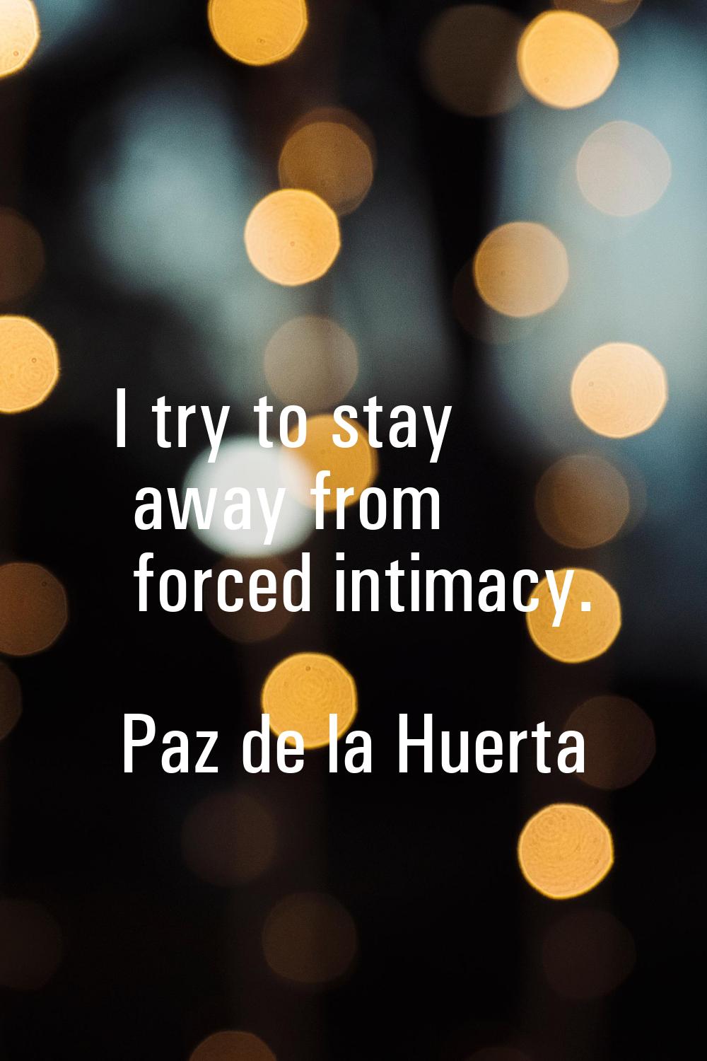 I try to stay away from forced intimacy.