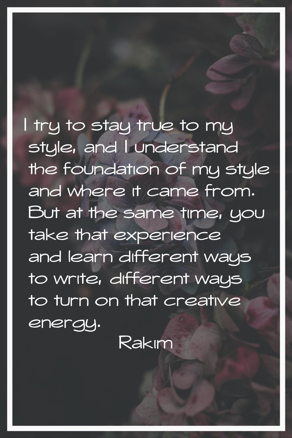 I try to stay true to my style, and I understand the foundation of my style and where it came from.