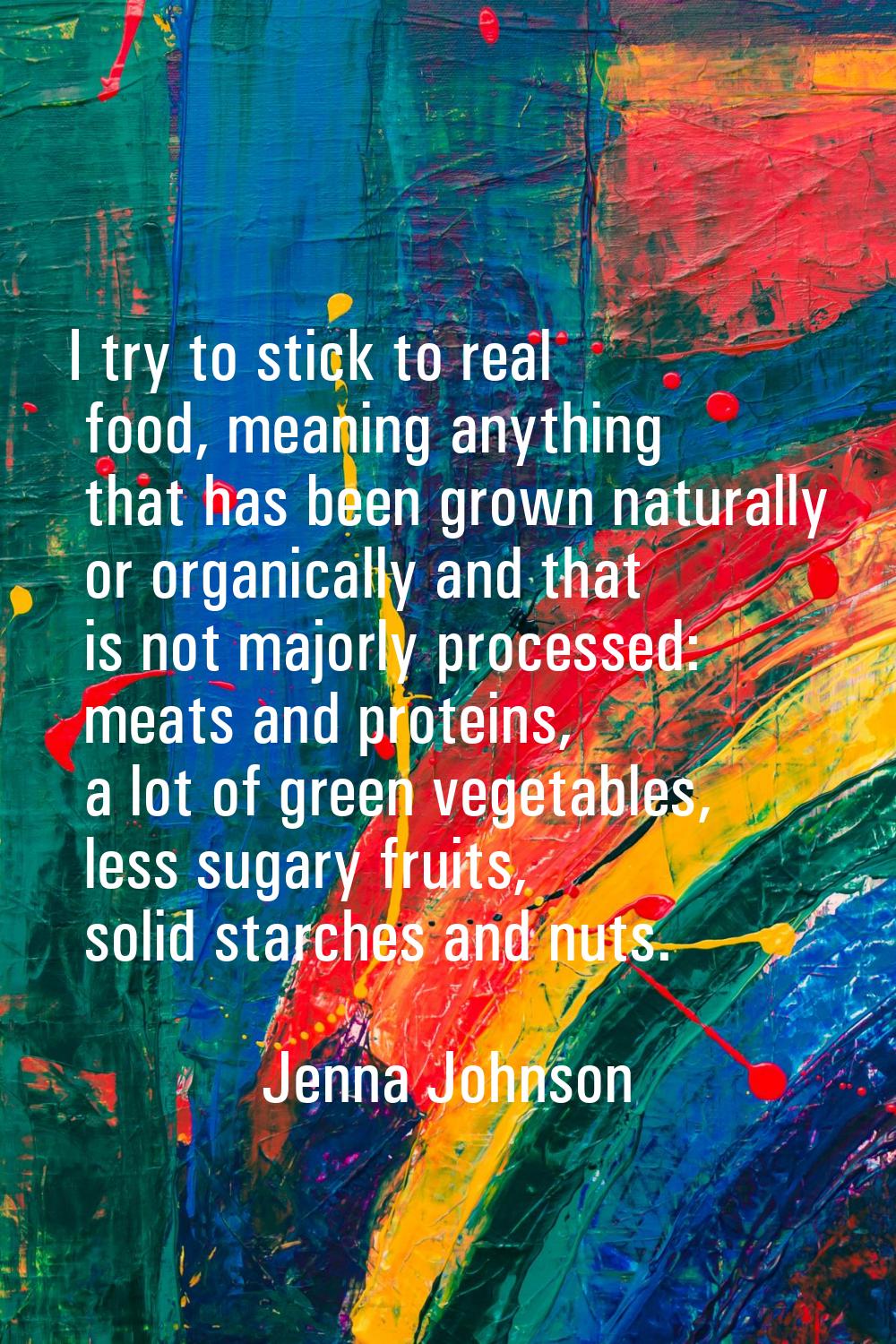 I try to stick to real food, meaning anything that has been grown naturally or organically and that