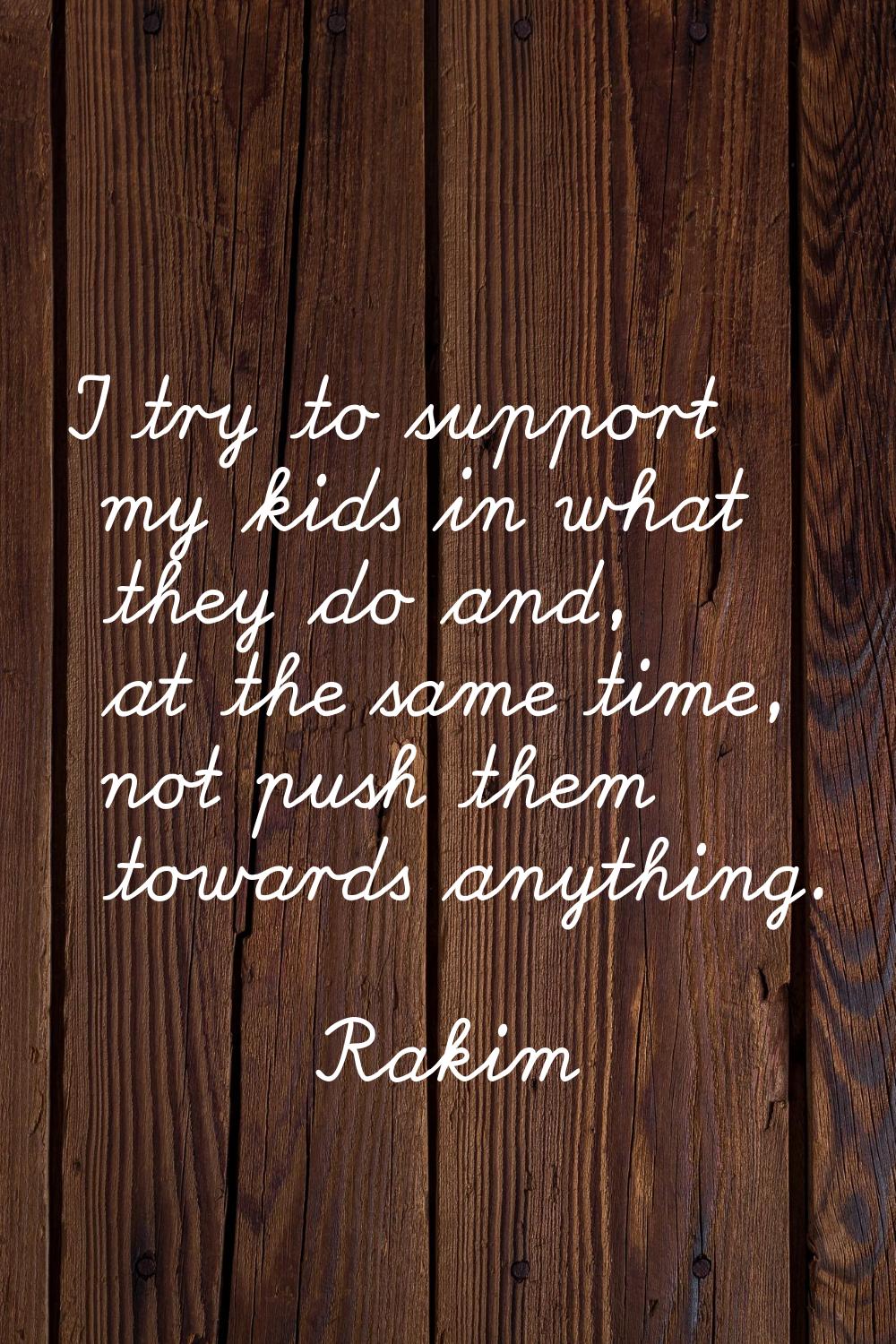 I try to support my kids in what they do and, at the same time, not push them towards anything.