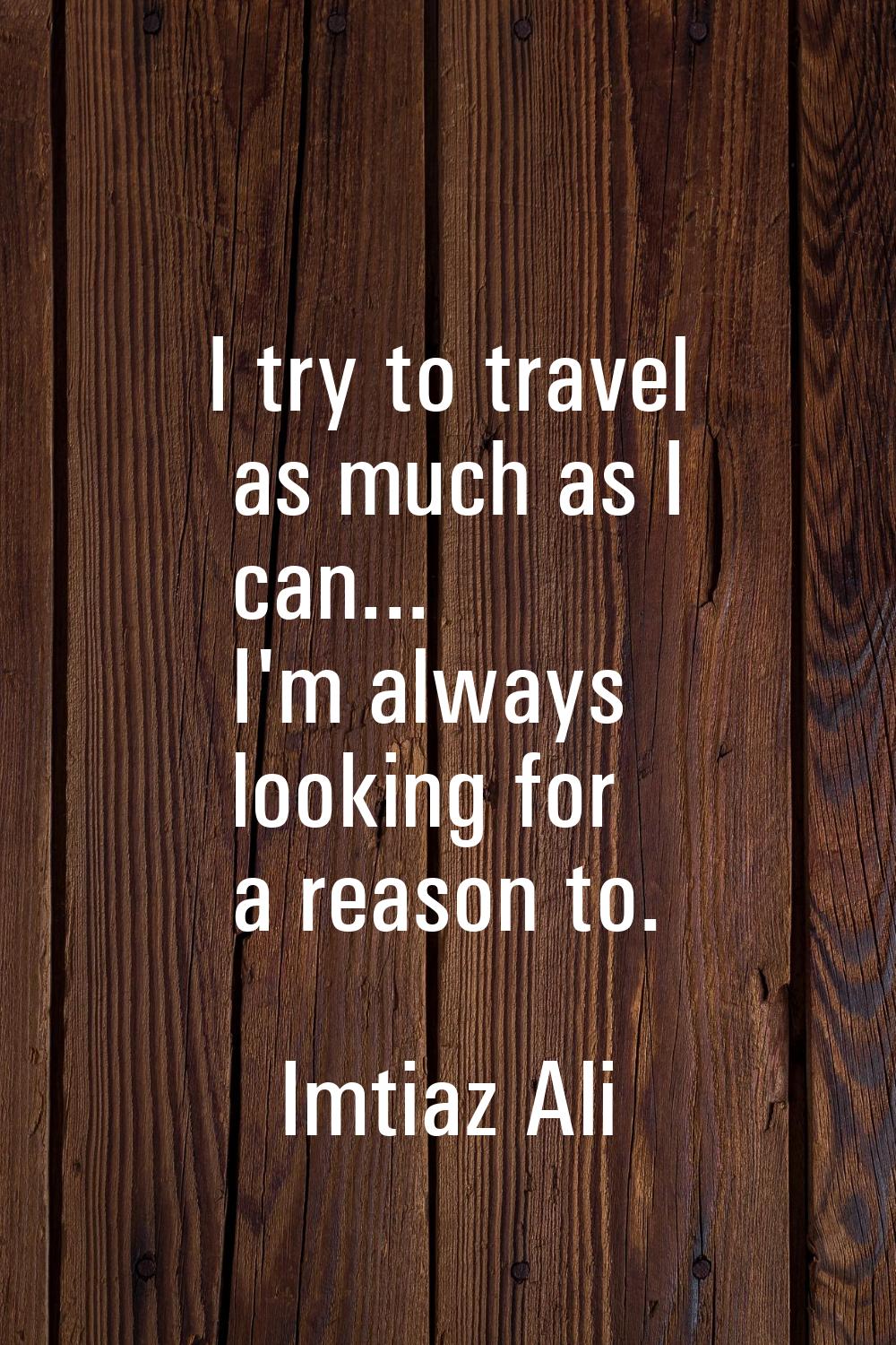 I try to travel as much as I can... I'm always looking for a reason to.