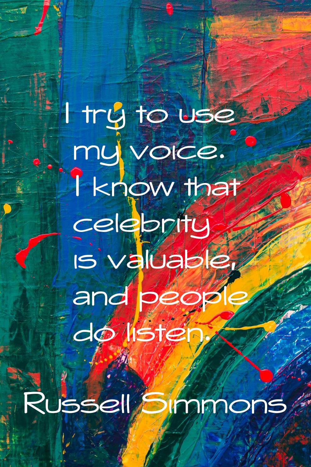 I try to use my voice. I know that celebrity is valuable, and people do listen.