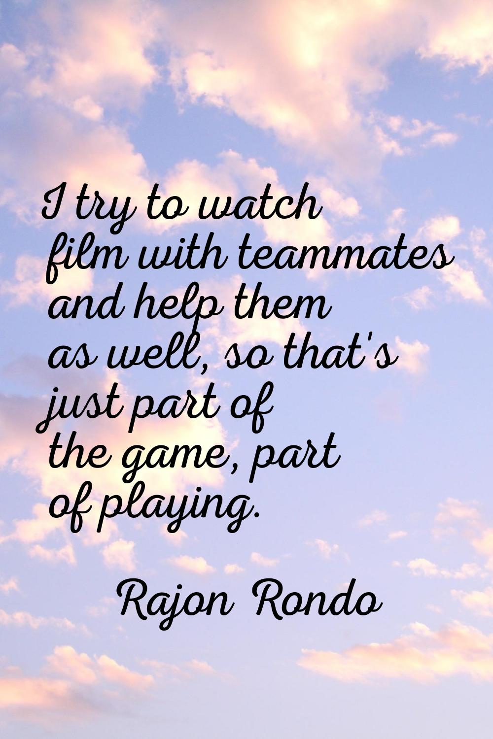 I try to watch film with teammates and help them as well, so that's just part of the game, part of 
