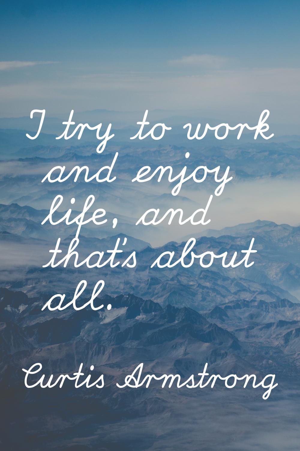 I try to work and enjoy life, and that's about all.