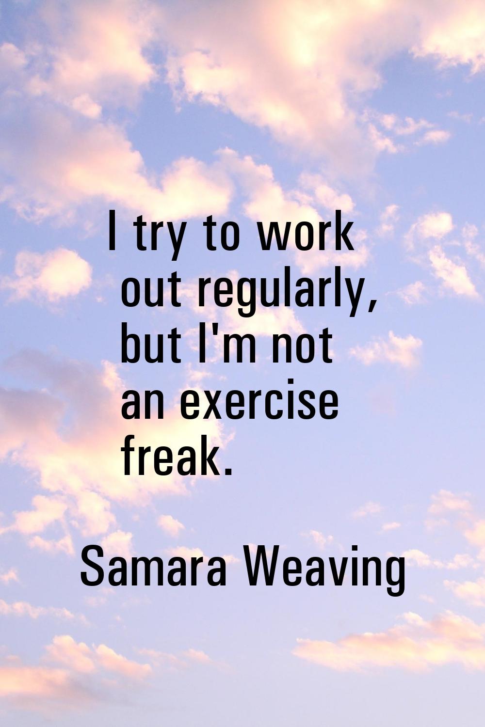 I try to work out regularly, but I'm not an exercise freak.