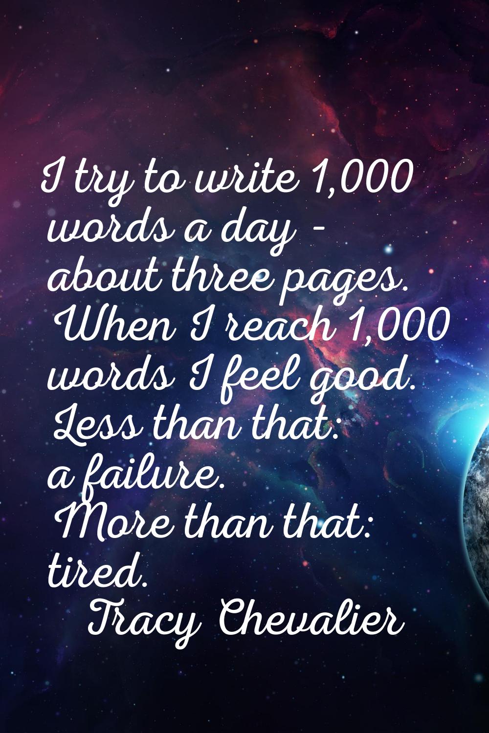 I try to write 1,000 words a day - about three pages. When I reach 1,000 words I feel good. Less th