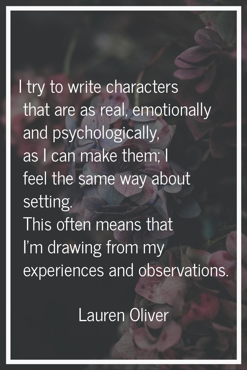 I try to write characters that are as real, emotionally and psychologically, as I can make them; I 