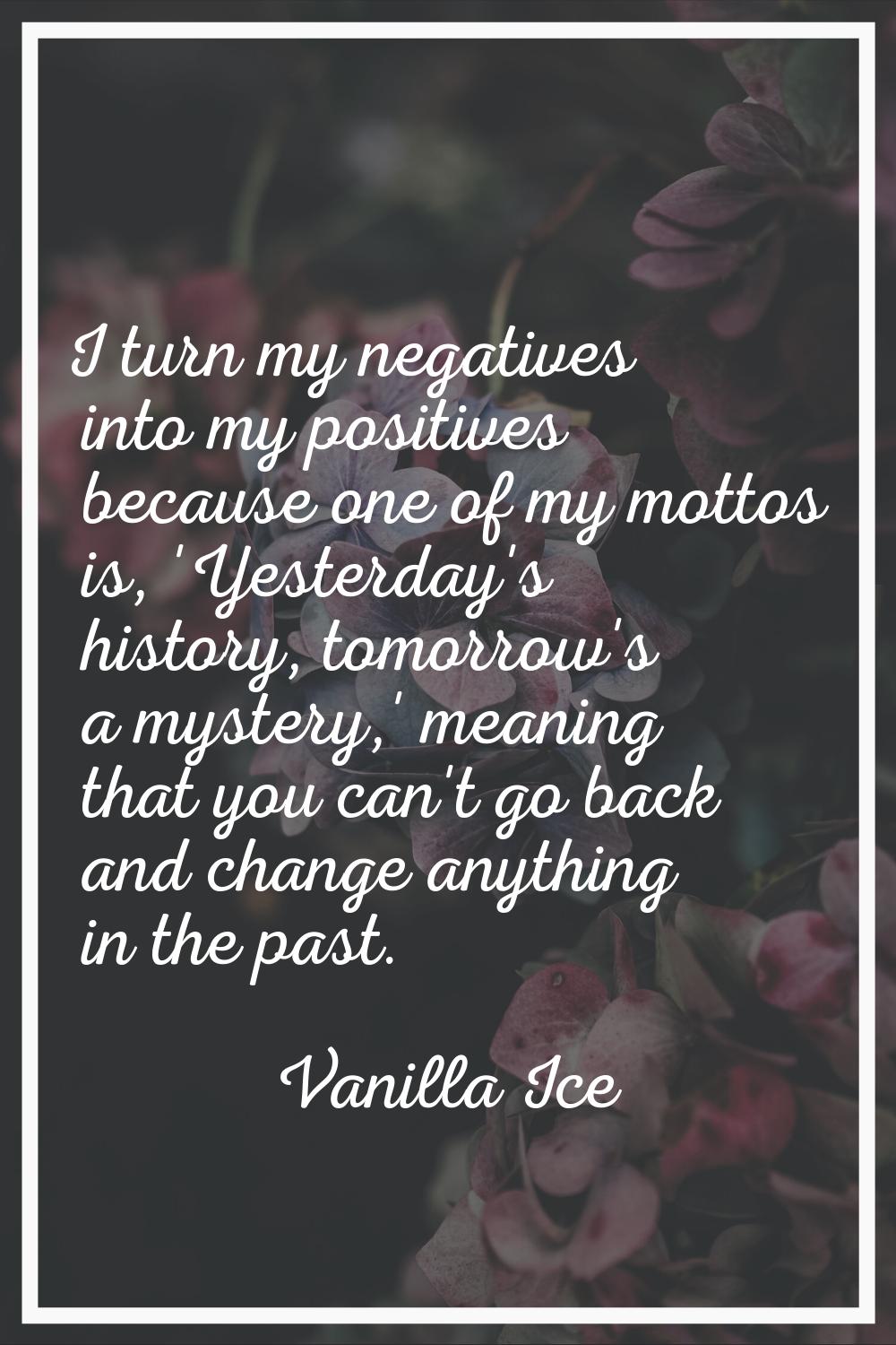 I turn my negatives into my positives because one of my mottos is, 'Yesterday's history, tomorrow's