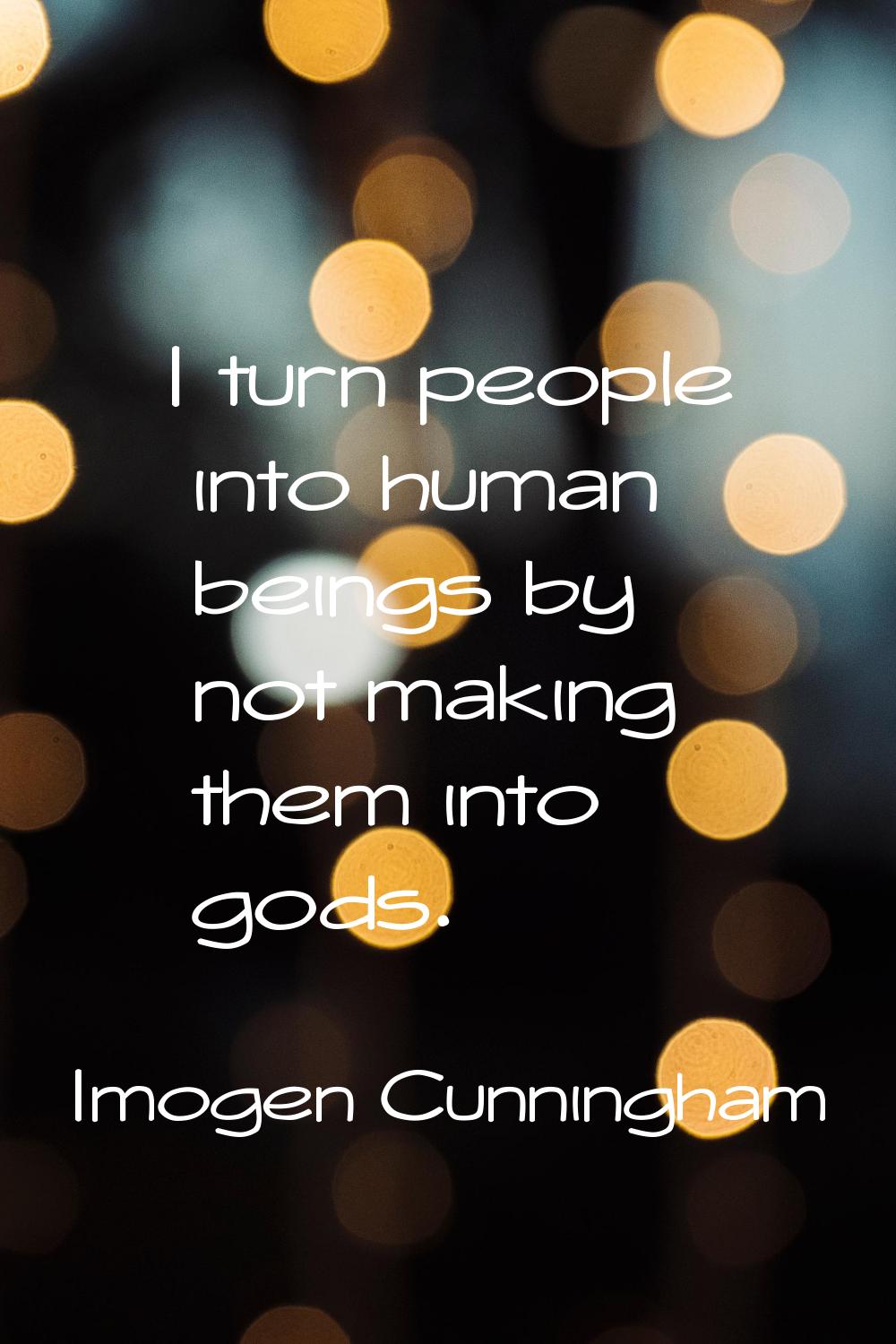 I turn people into human beings by not making them into gods.
