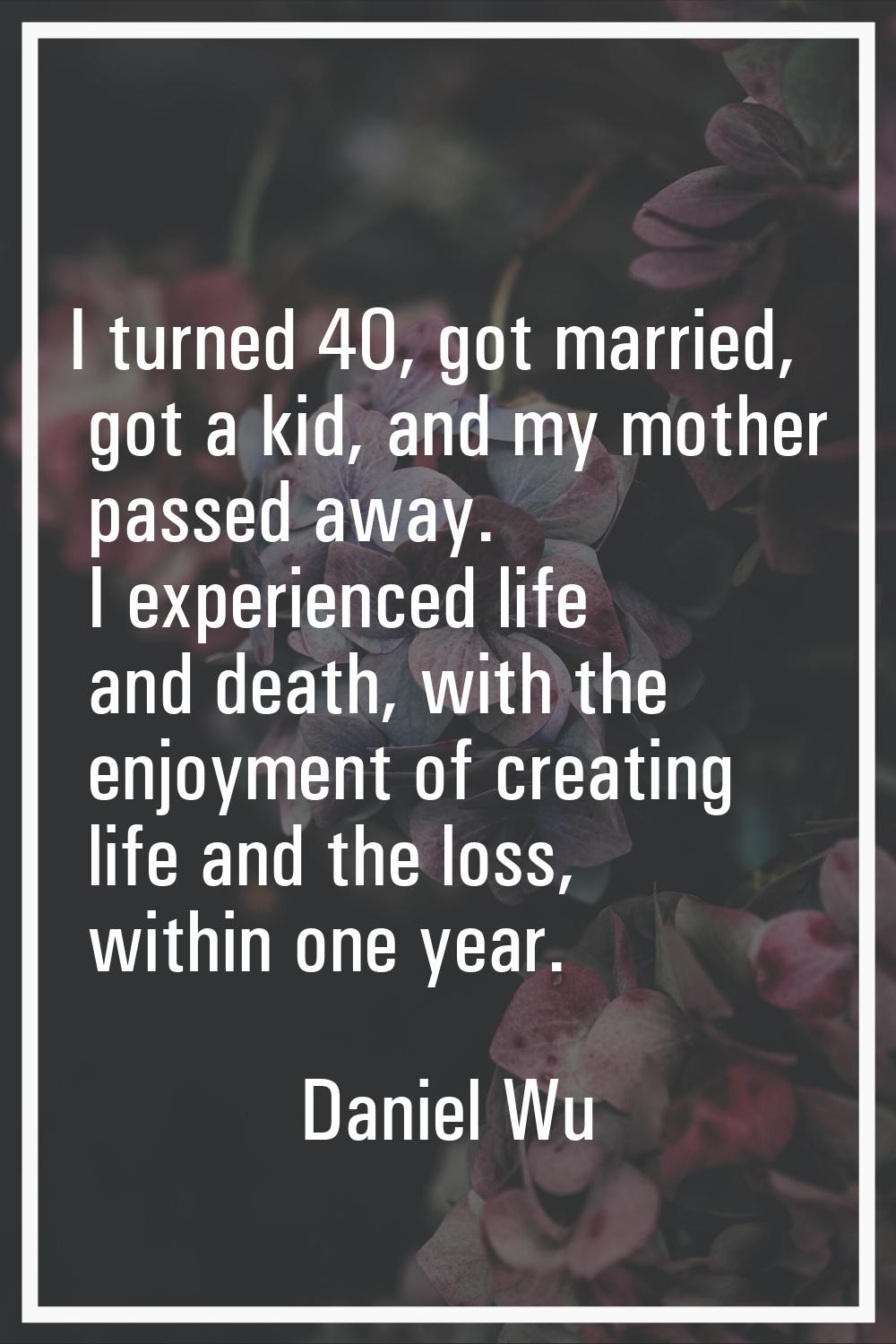 I turned 40, got married, got a kid, and my mother passed away. I experienced life and death, with 