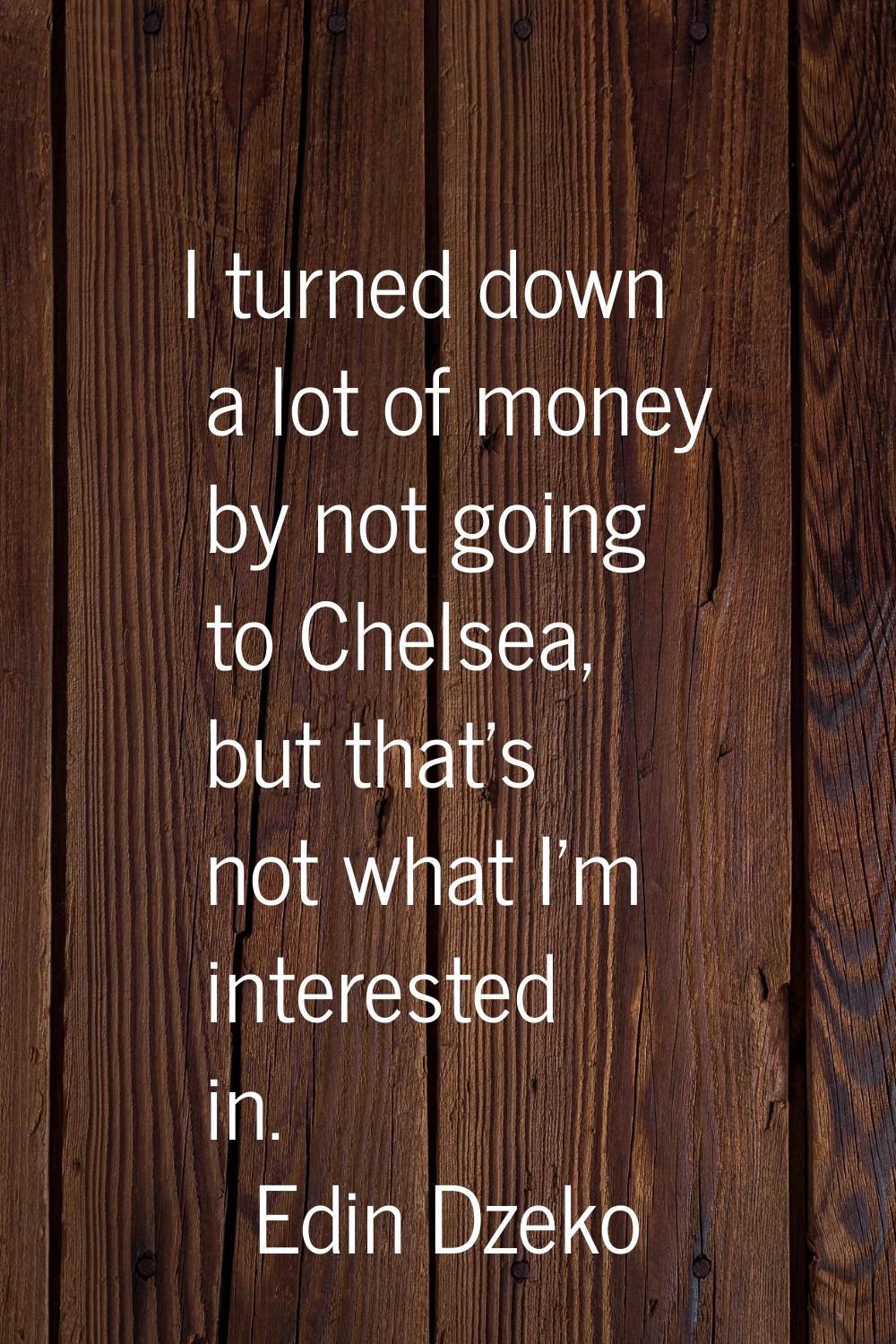 I turned down a lot of money by not going to Chelsea, but that's not what I'm interested in.