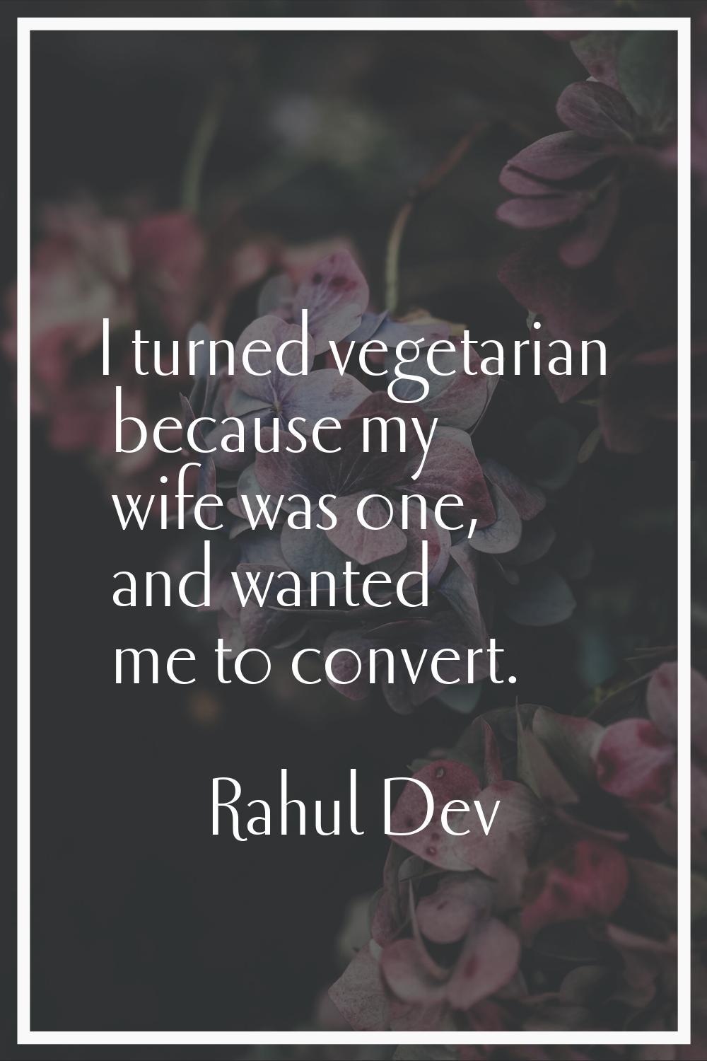 I turned vegetarian because my wife was one, and wanted me to convert.