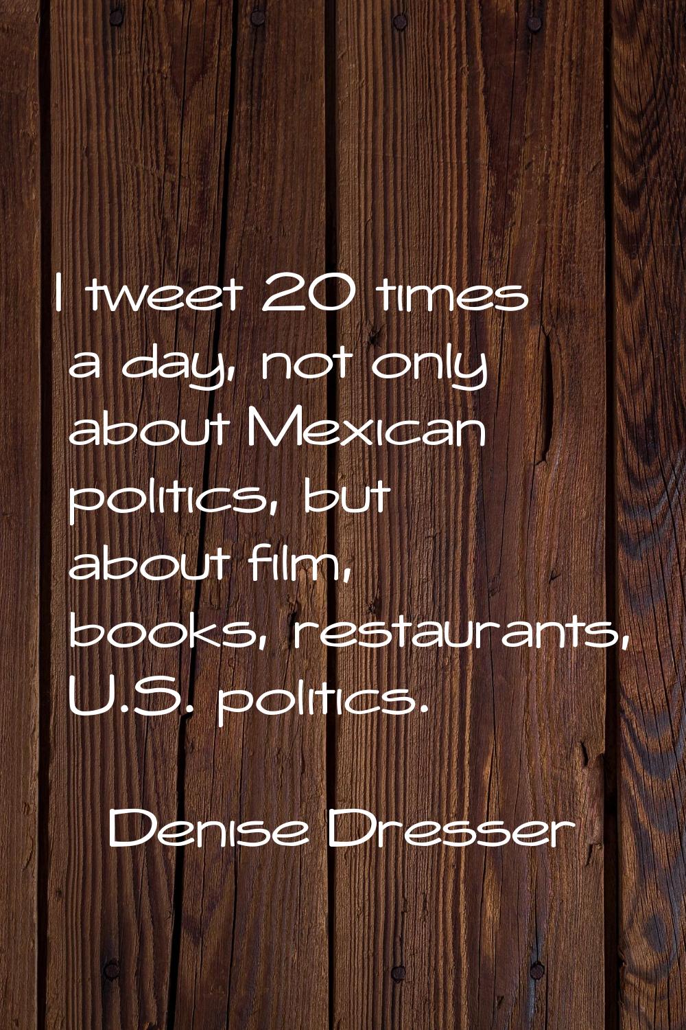 I tweet 20 times a day, not only about Mexican politics, but about film, books, restaurants, U.S. p