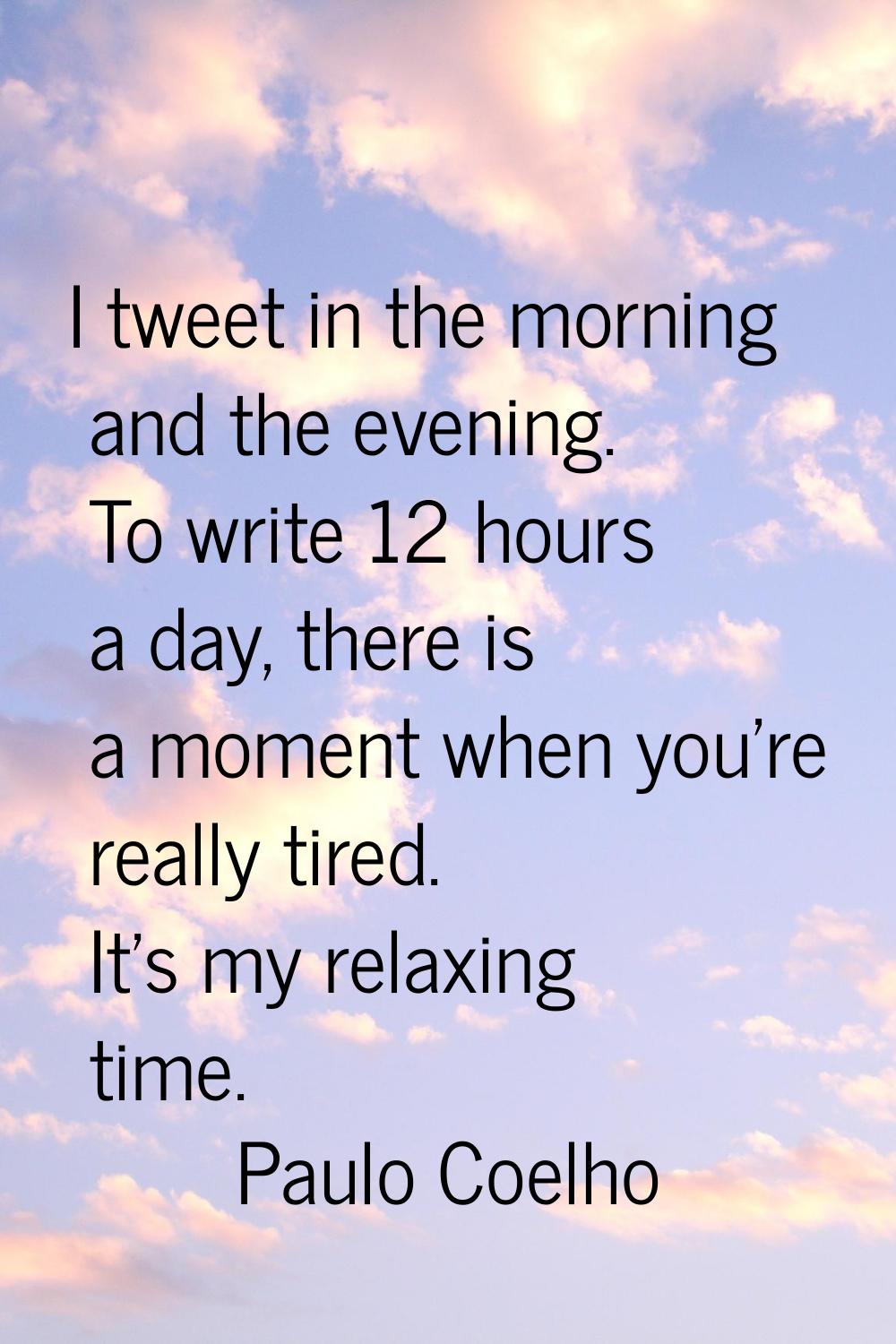 I tweet in the morning and the evening. To write 12 hours a day, there is a moment when you're real