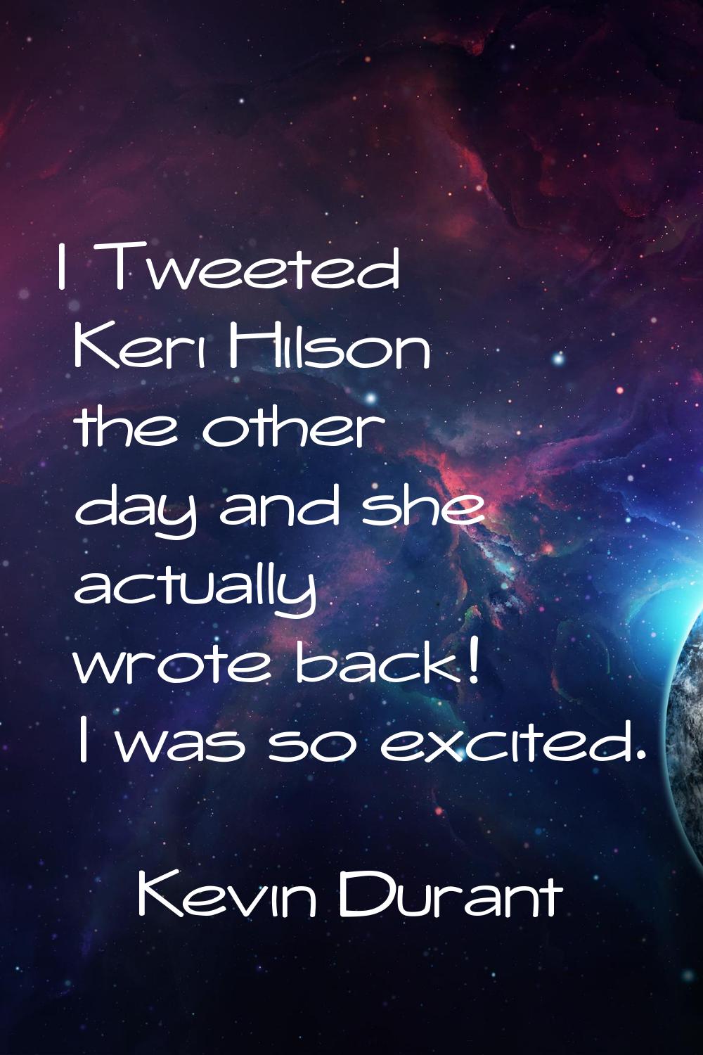 I Tweeted Keri Hilson the other day and she actually wrote back! I was so excited.