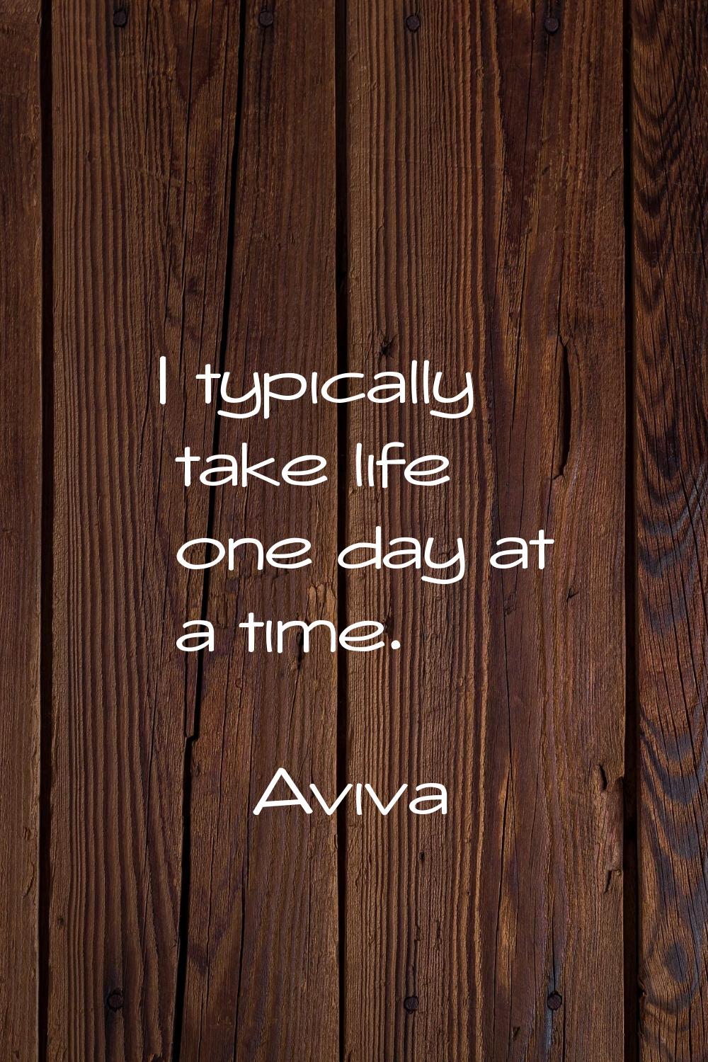 I typically take life one day at a time.