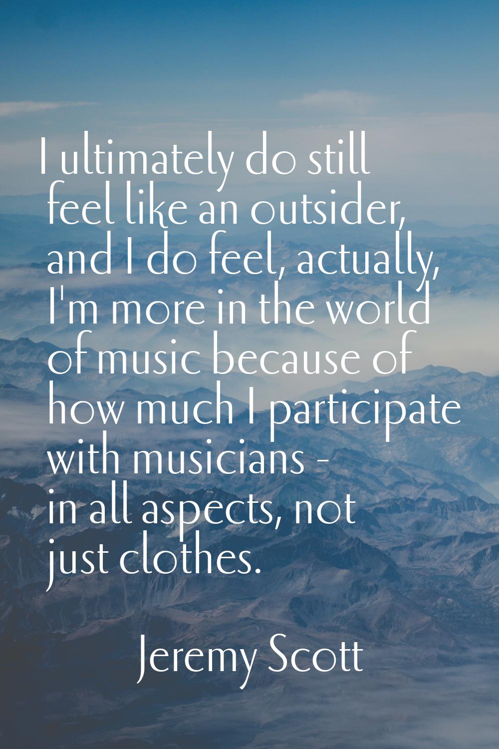 I ultimately do still feel like an outsider, and I do feel, actually, I'm more in the world of musi