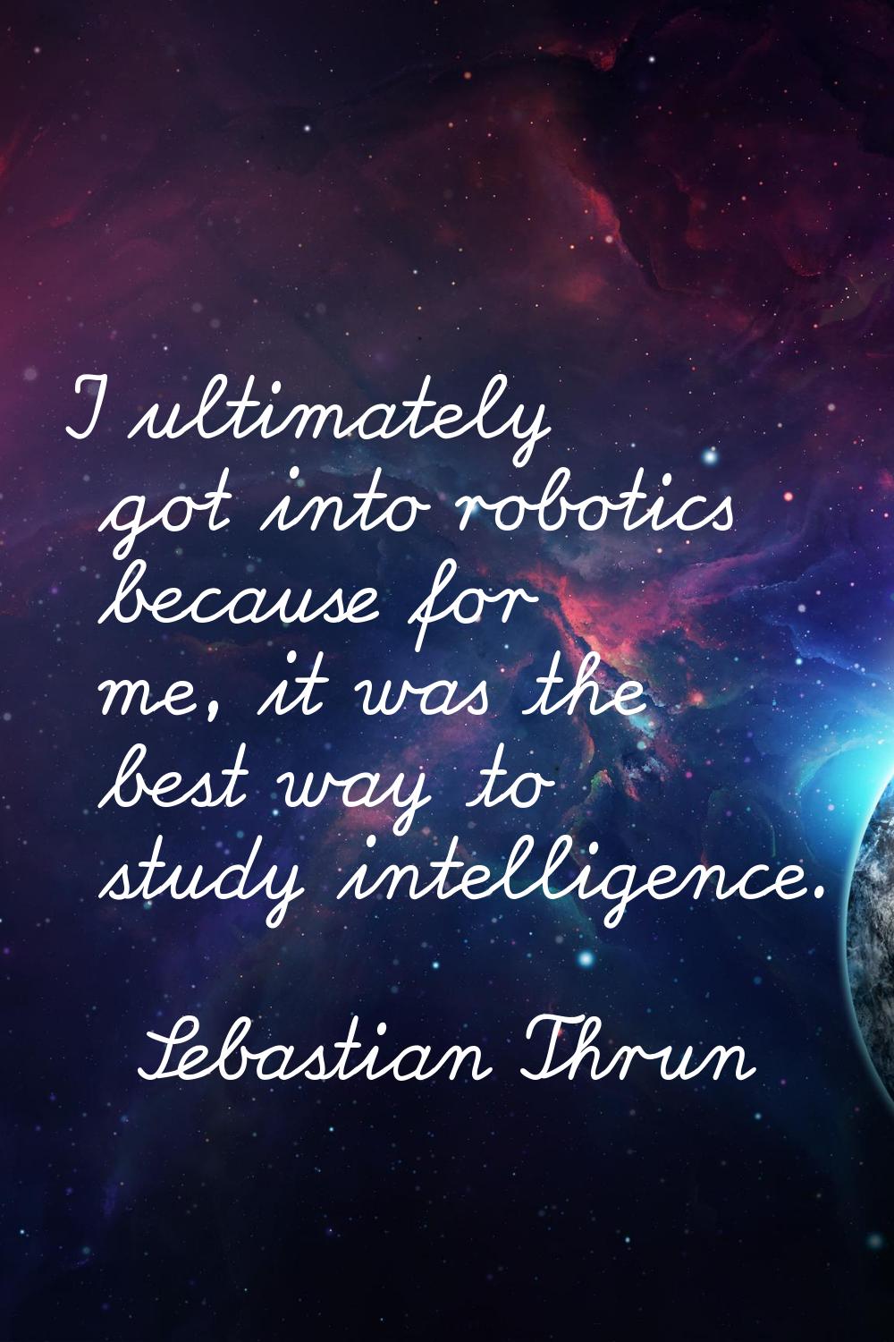 I ultimately got into robotics because for me, it was the best way to study intelligence.