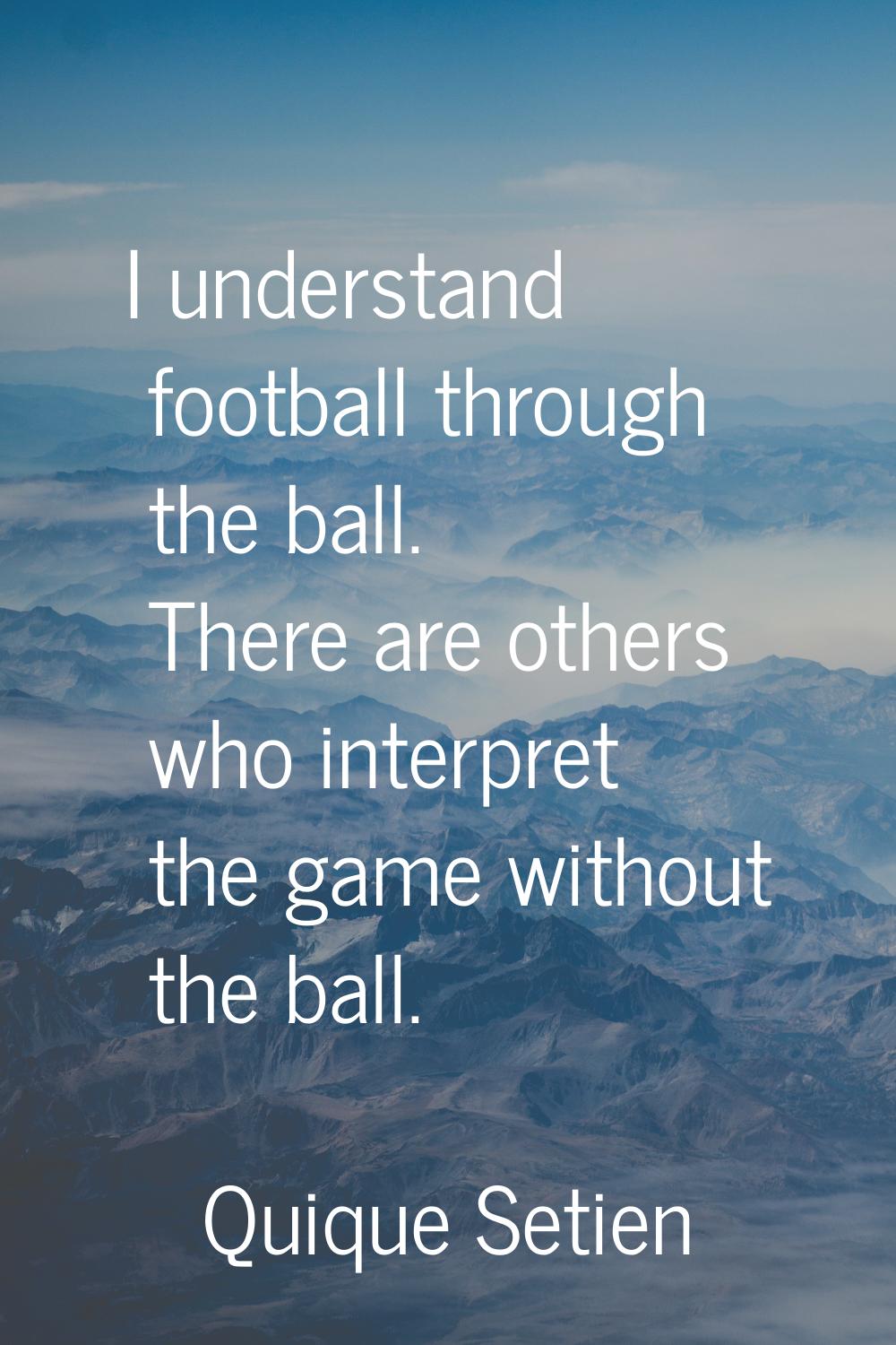 I understand football through the ball. There are others who interpret the game without the ball.