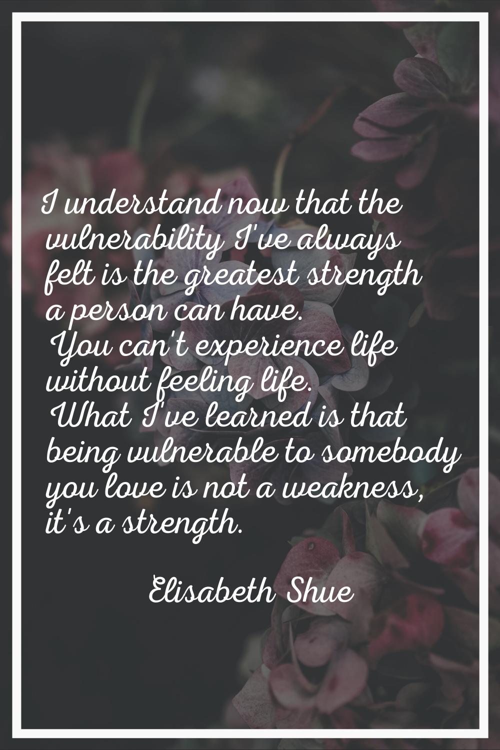 I understand now that the vulnerability I've always felt is the greatest strength a person can have