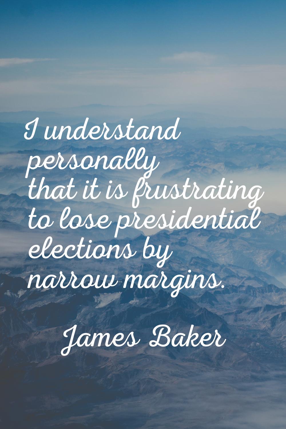 I understand personally that it is frustrating to lose presidential elections by narrow margins.