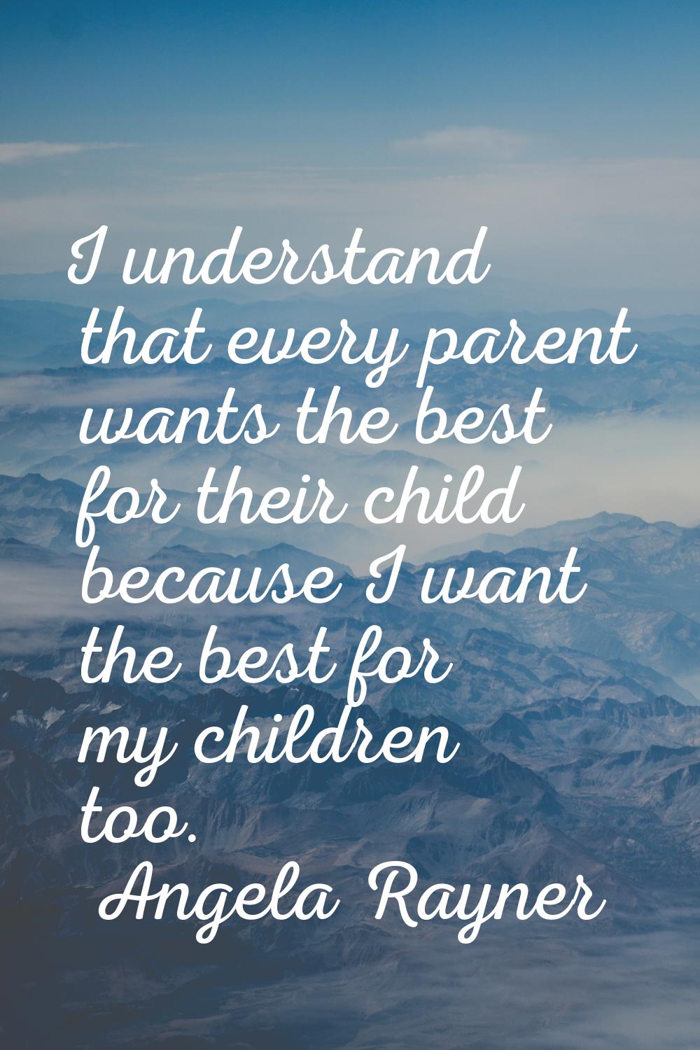 I understand that every parent wants the best for their child because I want the best for my childr