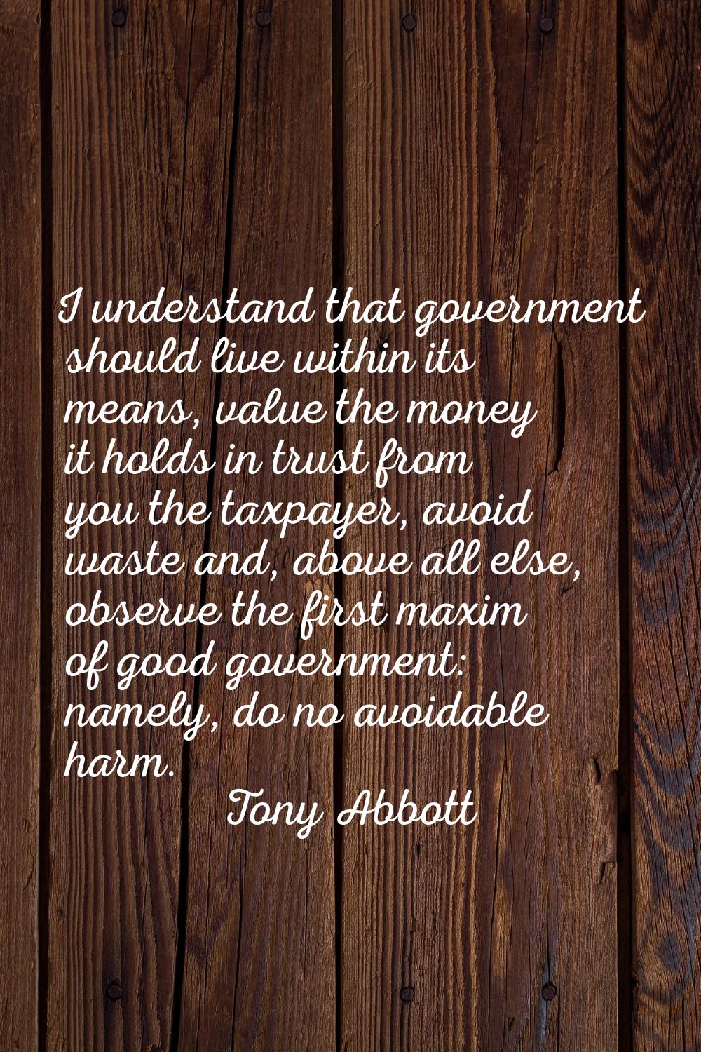 I understand that government should live within its means, value the money it holds in trust from y