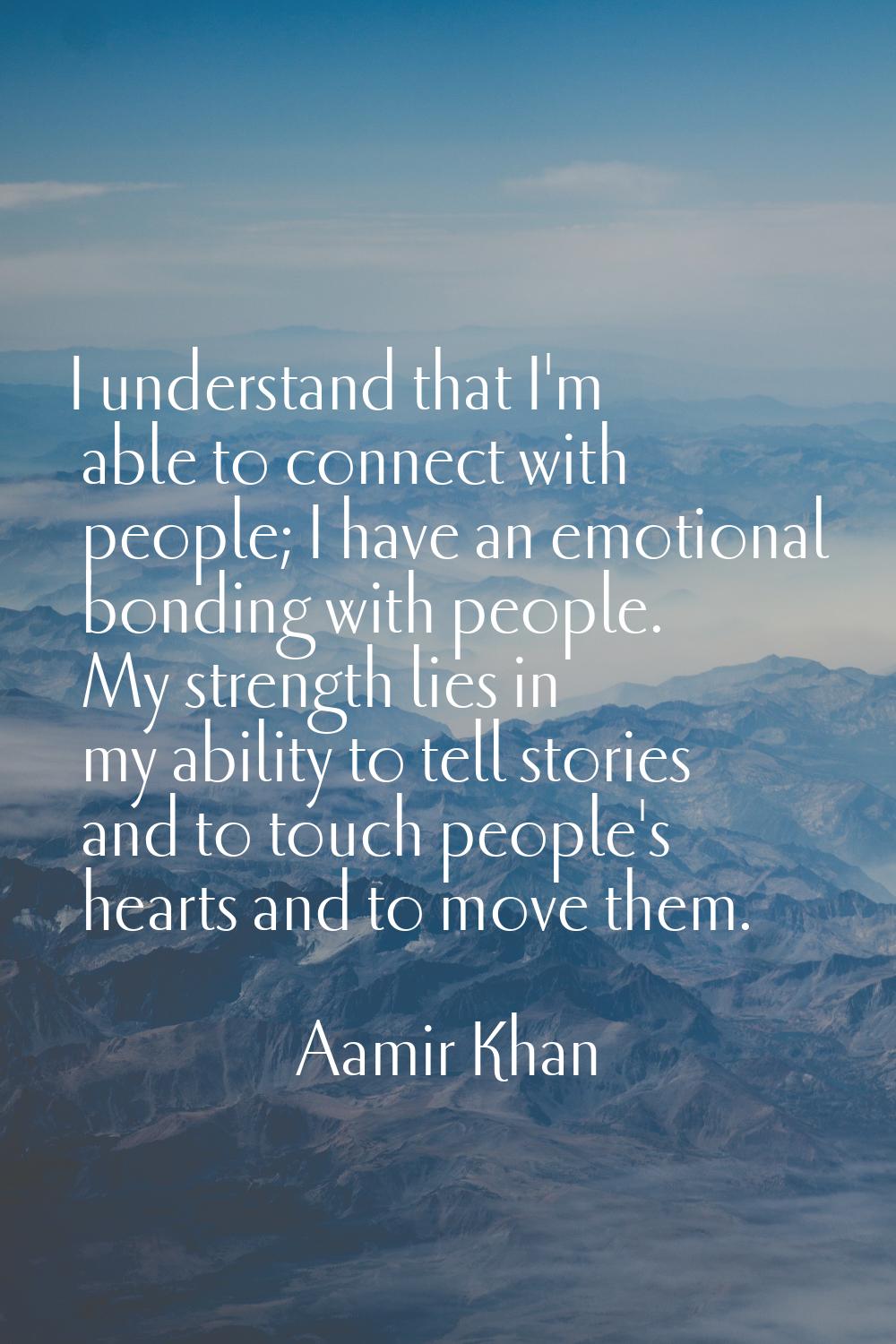 I understand that I'm able to connect with people; I have an emotional bonding with people. My stre