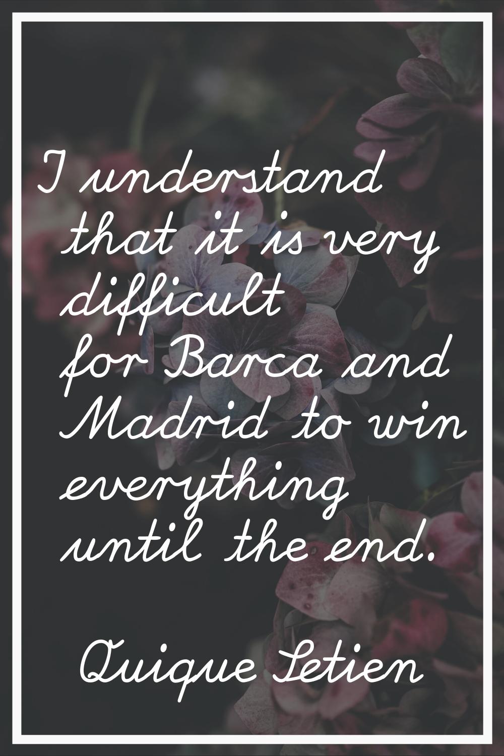 I understand that it is very difficult for Barca and Madrid to win everything until the end.