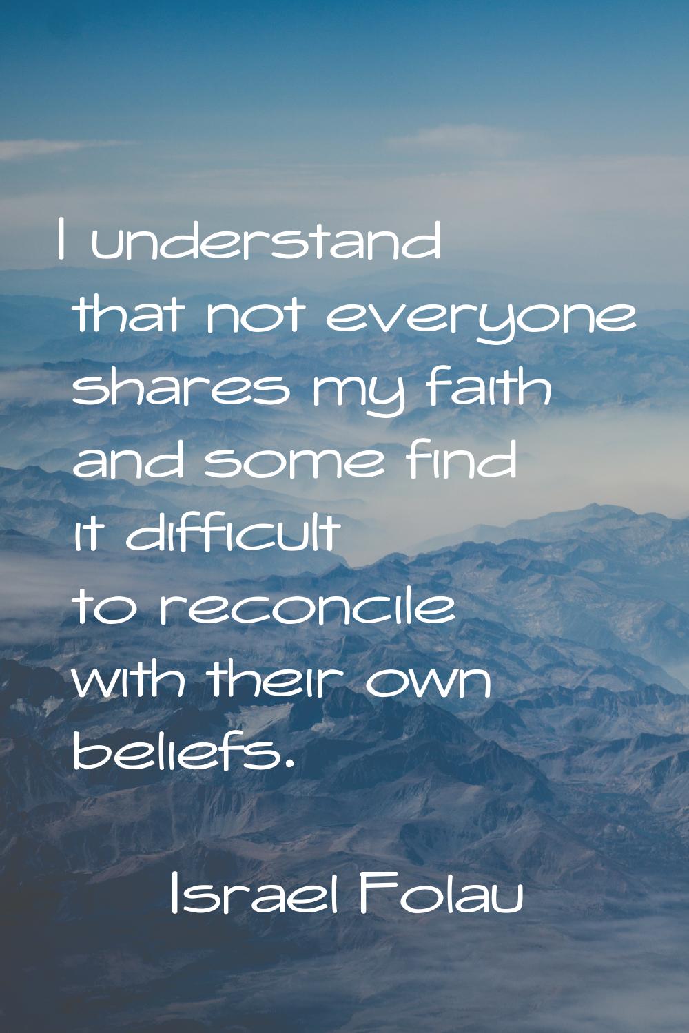 I understand that not everyone shares my faith and some find it difficult to reconcile with their o