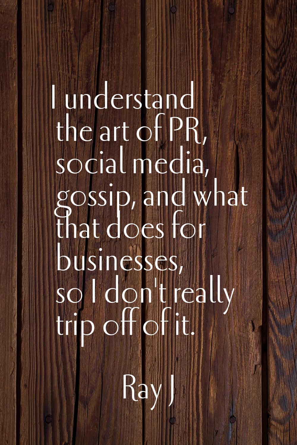 I understand the art of PR, social media, gossip, and what that does for businesses, so I don't rea