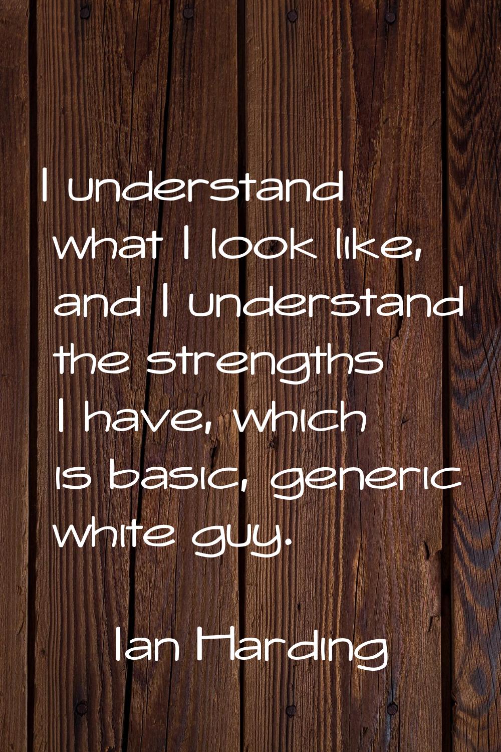 I understand what I look like, and I understand the strengths I have, which is basic, generic white