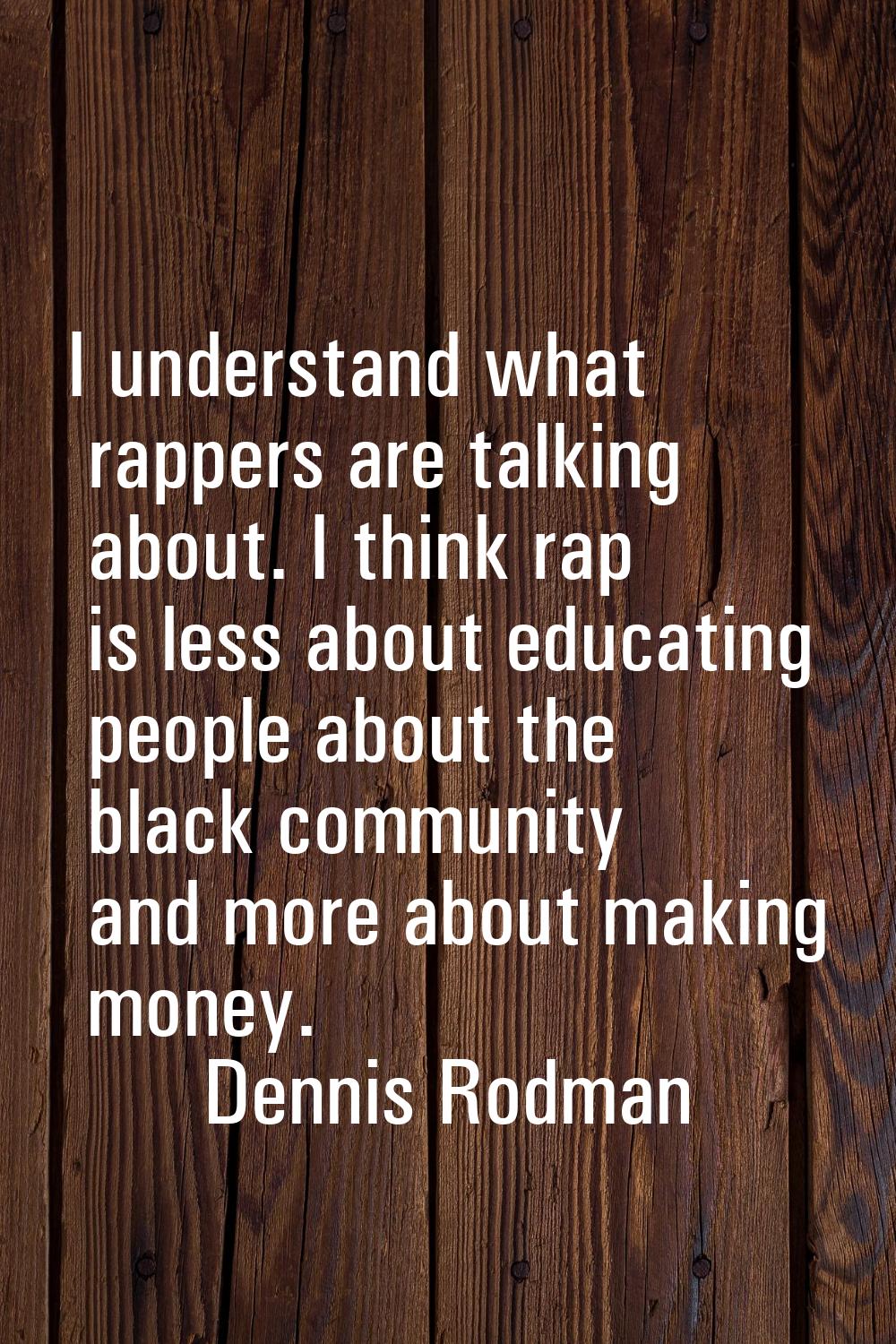 I understand what rappers are talking about. I think rap is less about educating people about the b