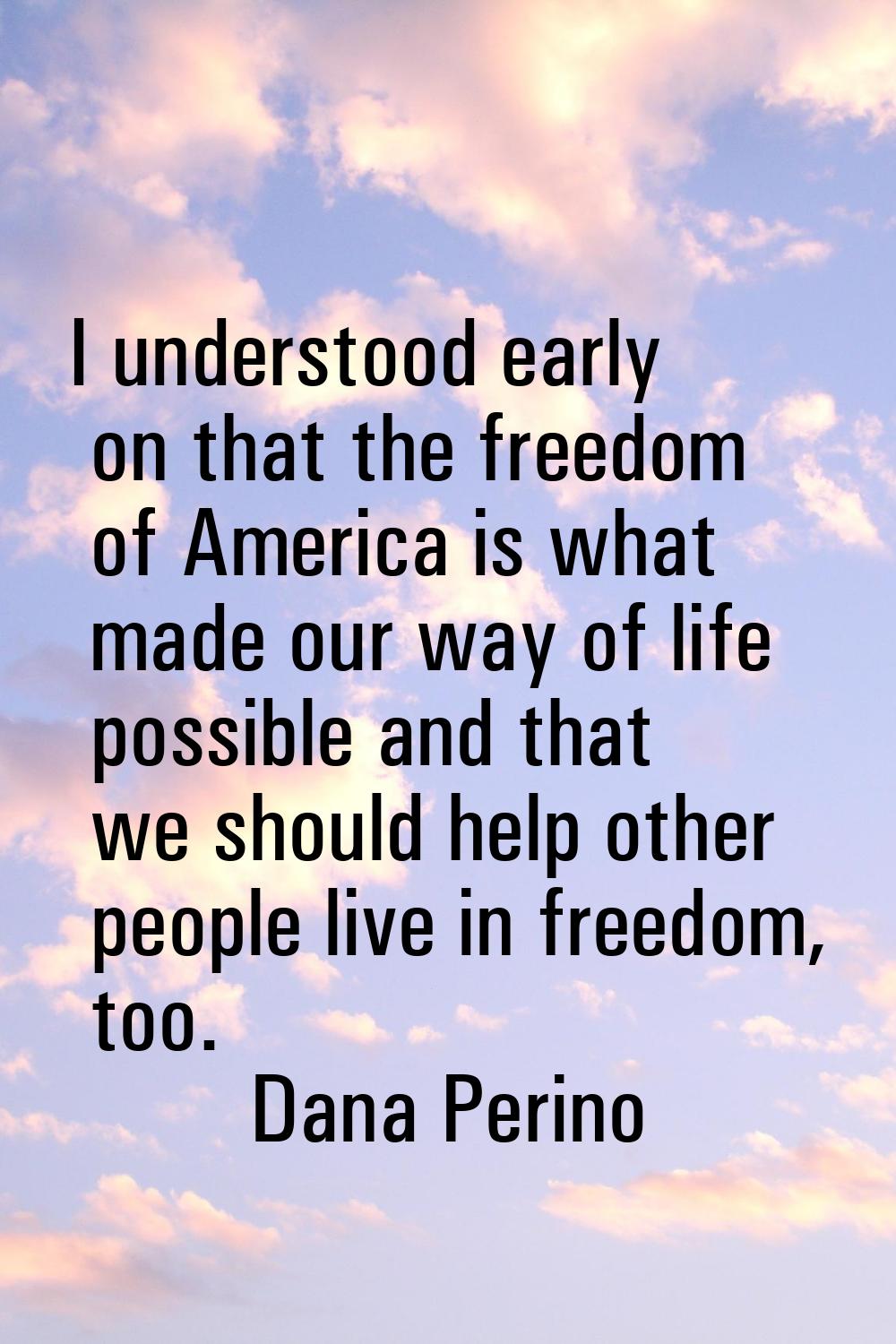 I understood early on that the freedom of America is what made our way of life possible and that we