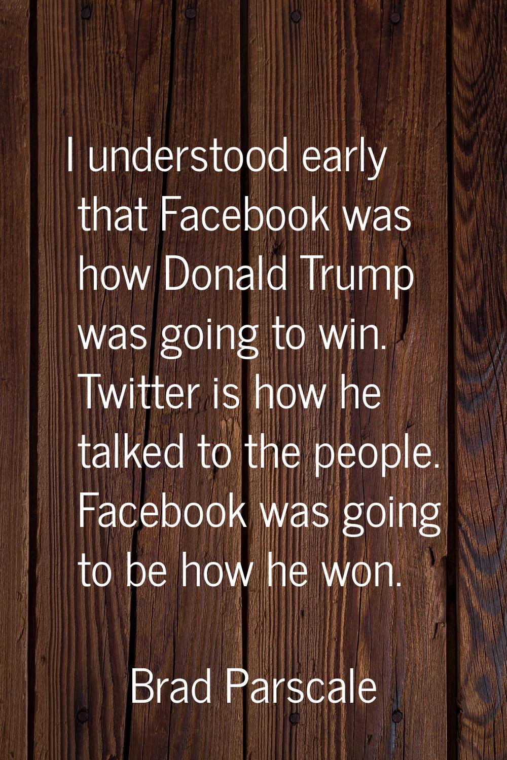 I understood early that Facebook was how Donald Trump was going to win. Twitter is how he talked to