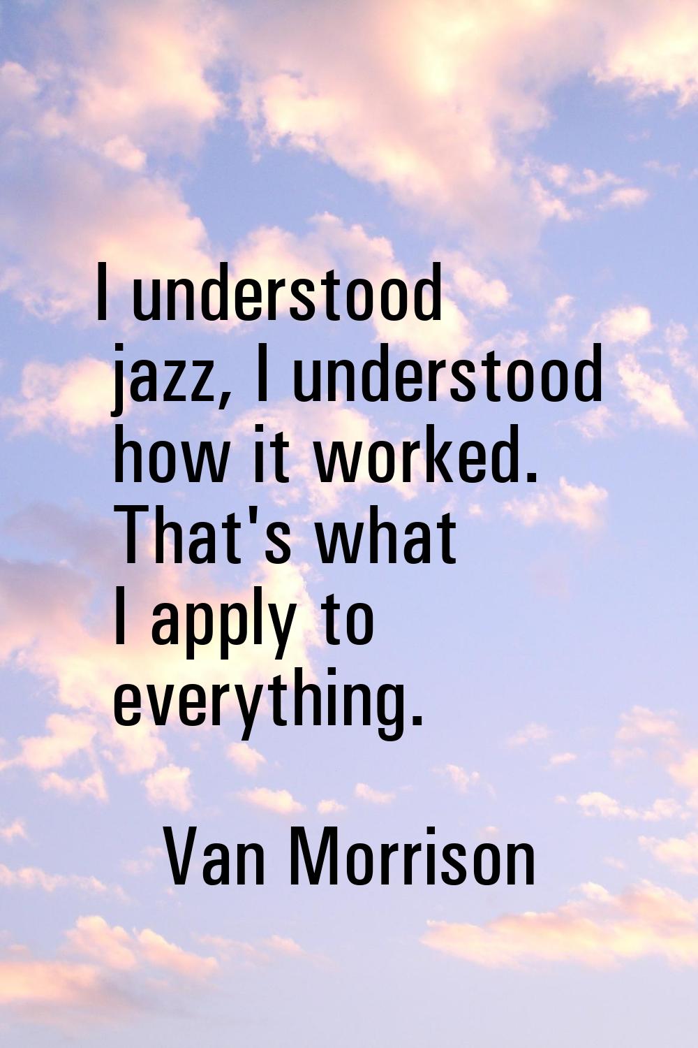 I understood jazz, I understood how it worked. That's what I apply to everything.