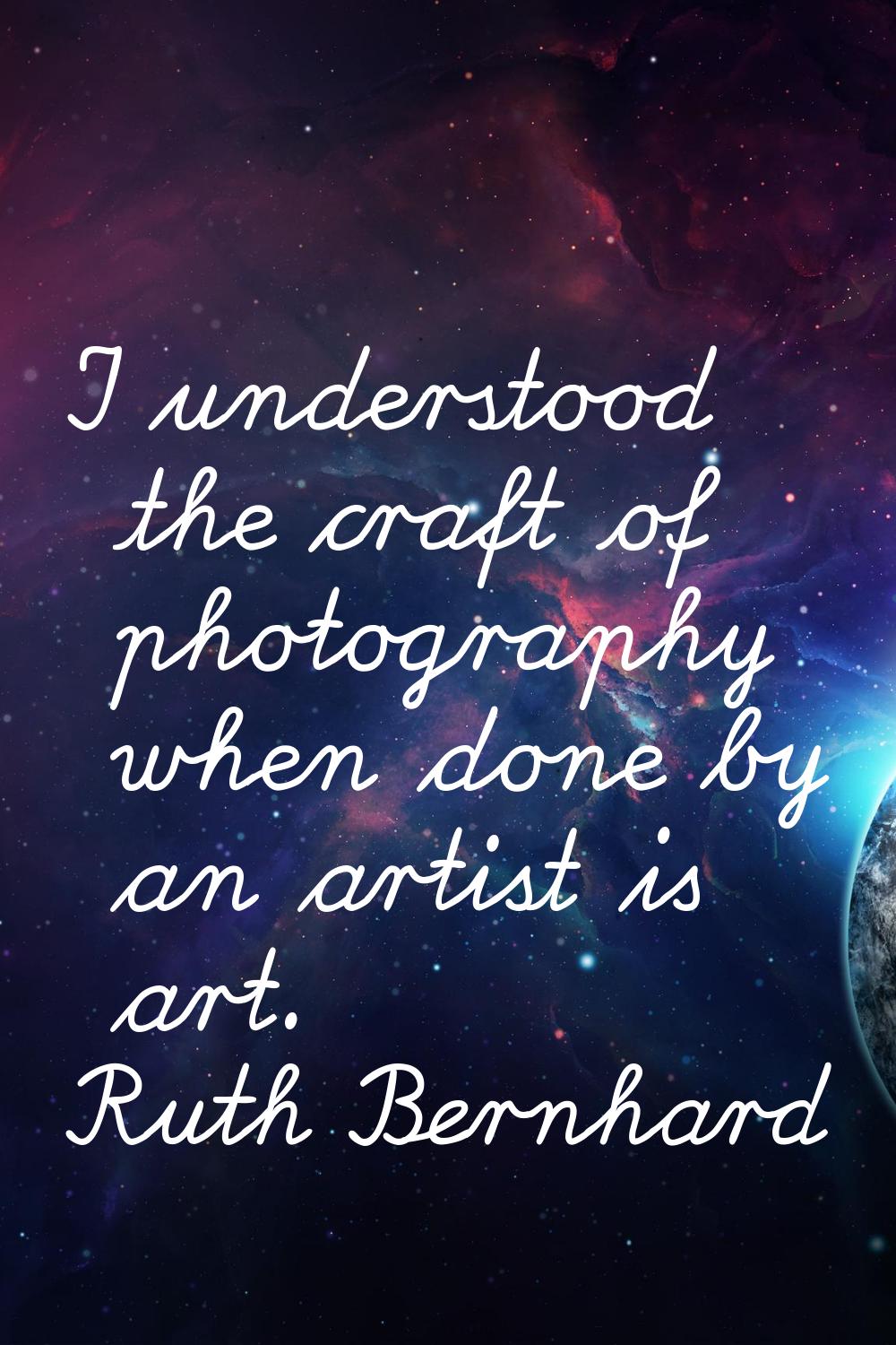 I understood the craft of photography when done by an artist is art.