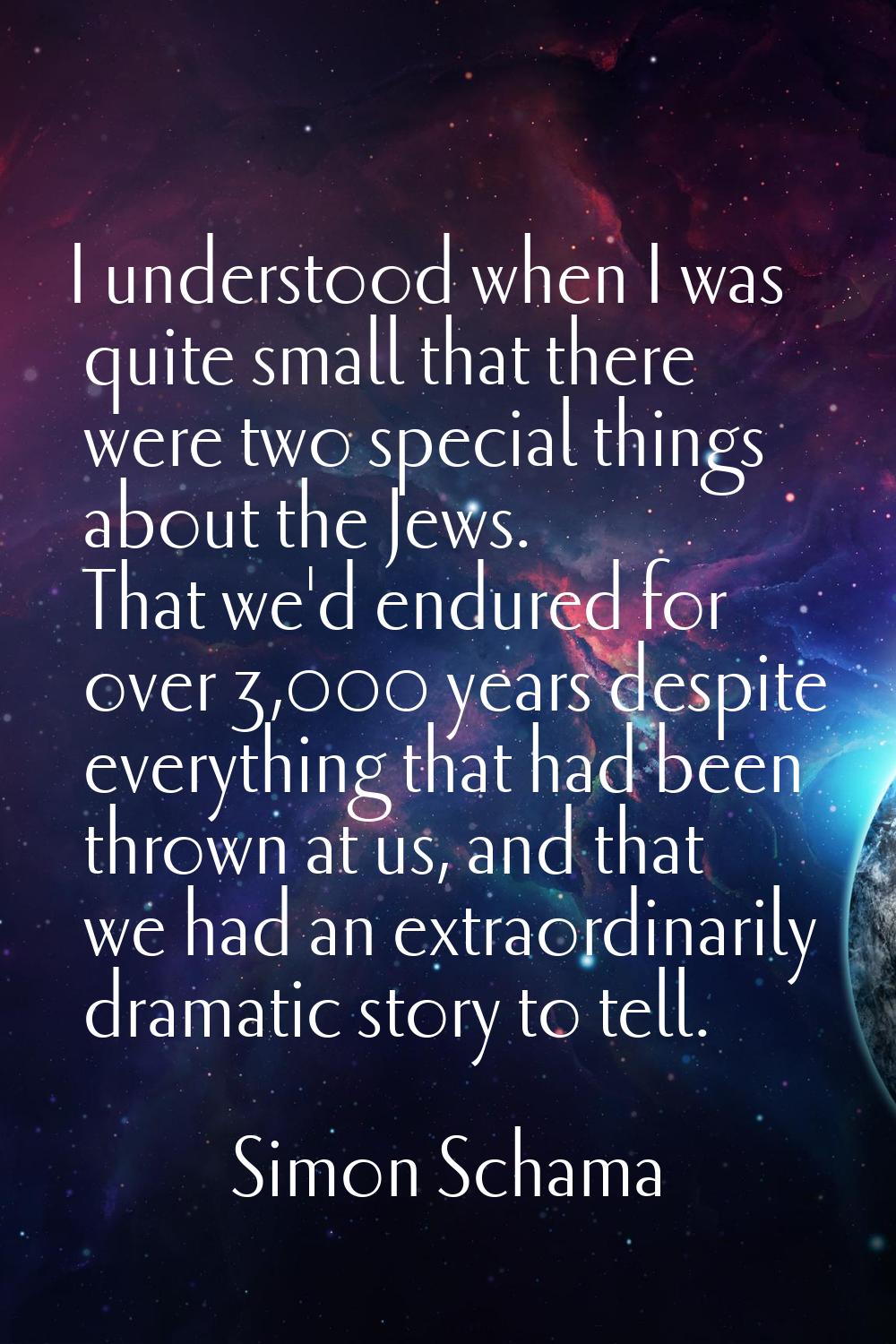 I understood when I was quite small that there were two special things about the Jews. That we'd en